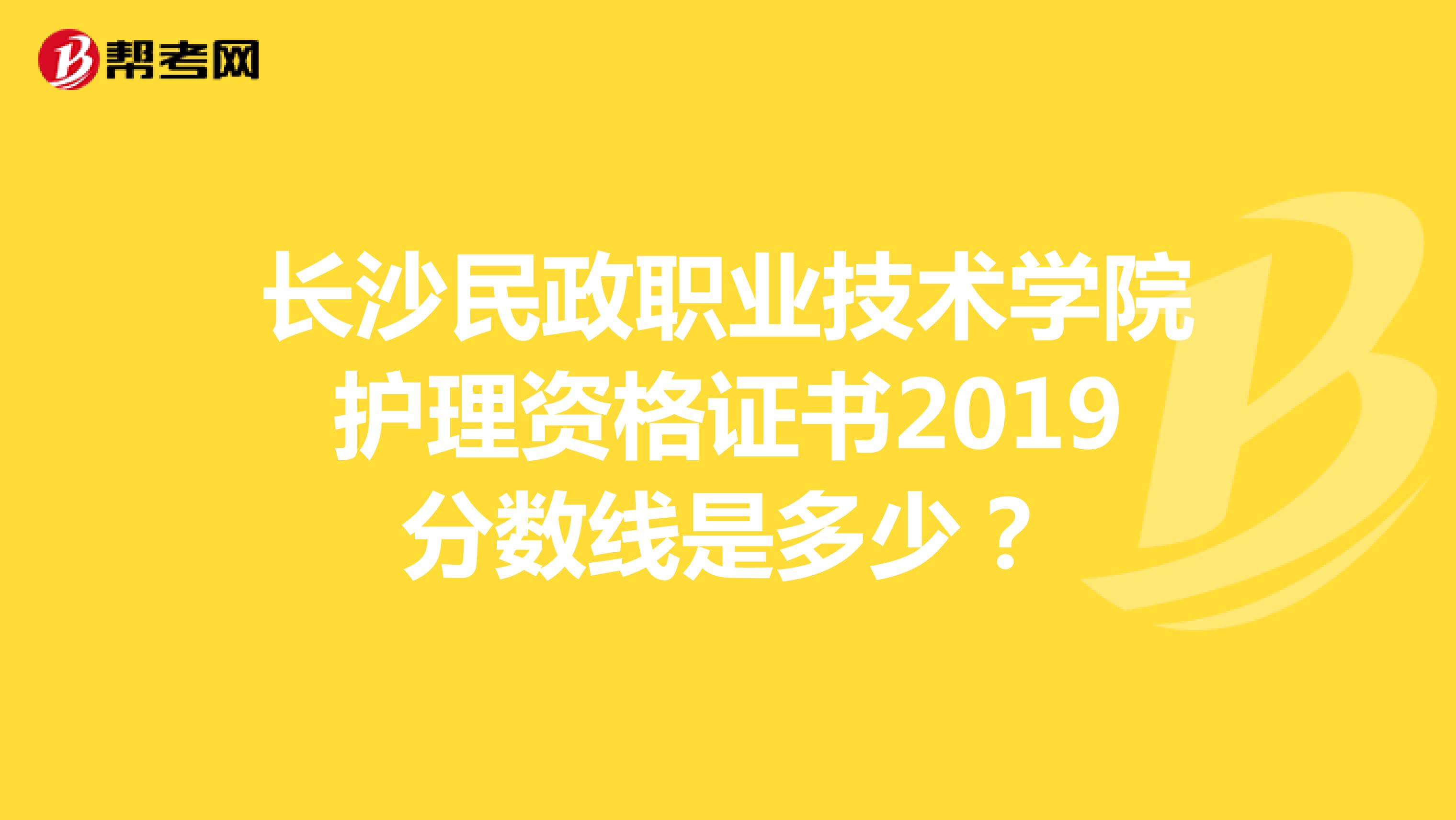 长沙民政职业技术学院护理资格证书2019分数线是多少？