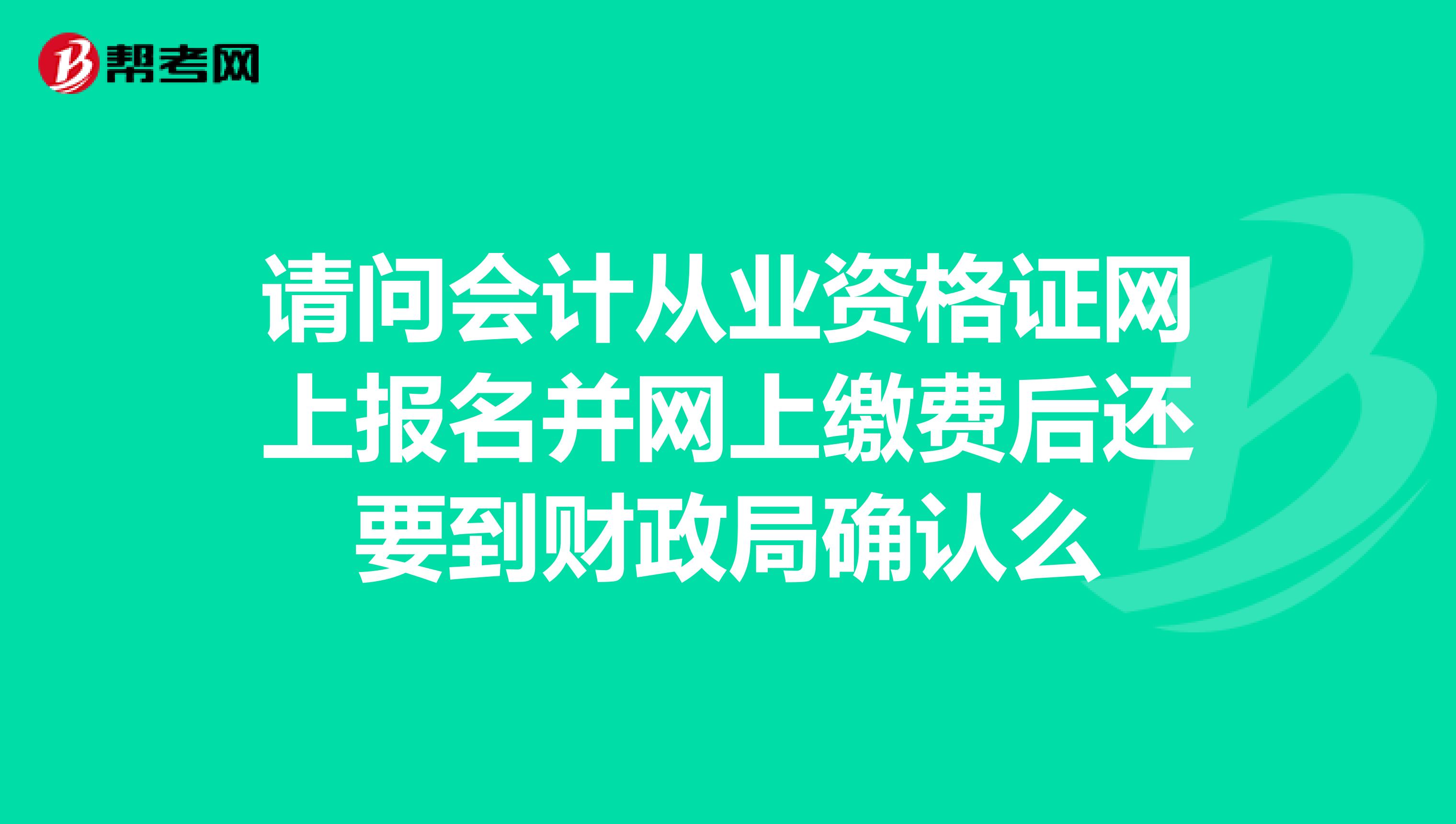 请问会计从业资格证网上报名并网上缴费后还要到财政局确认么