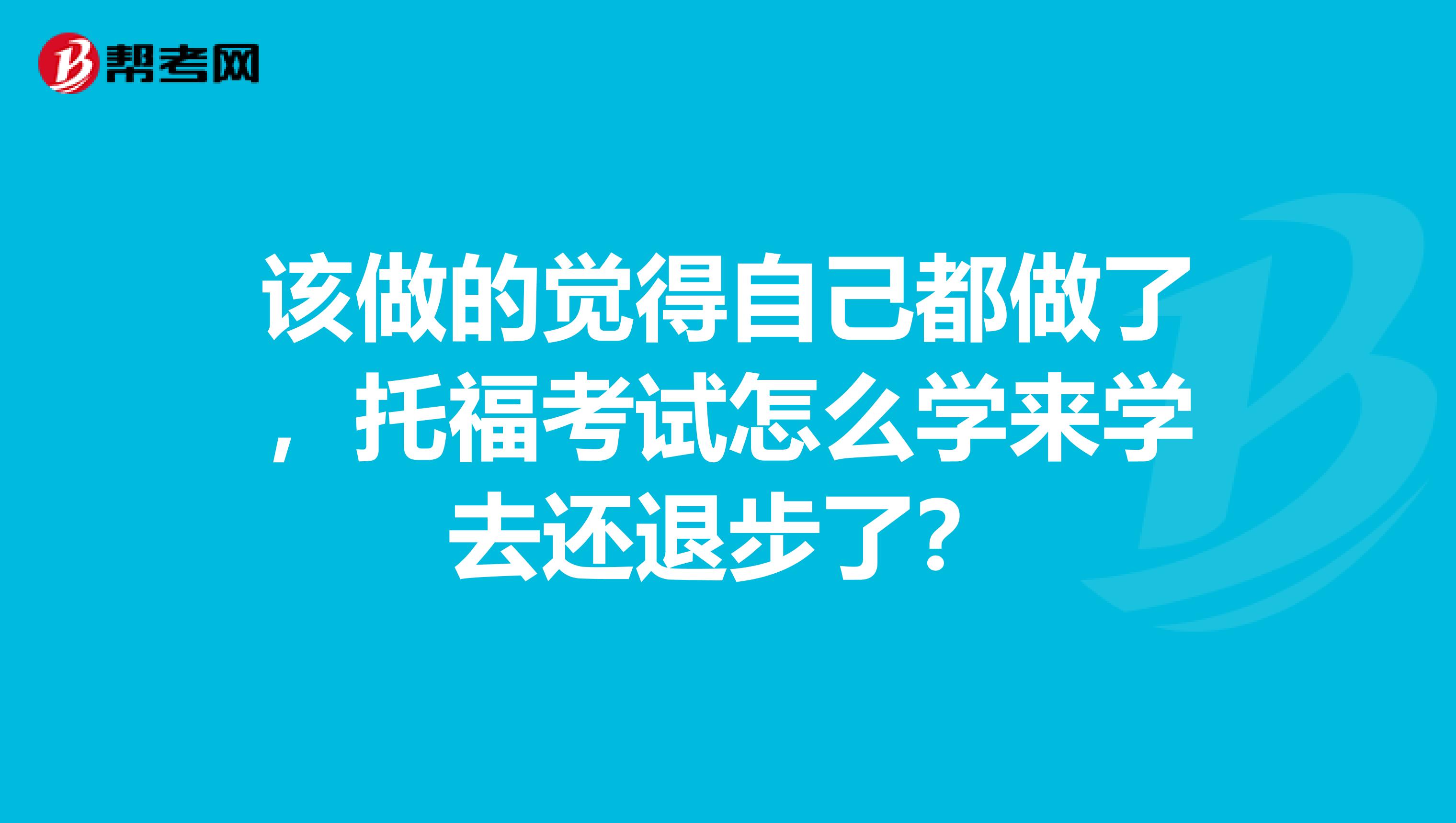 該做的覺得自己都做了，托?？荚囋趺磳W(xué)來(lái)學(xué)去還退步了？