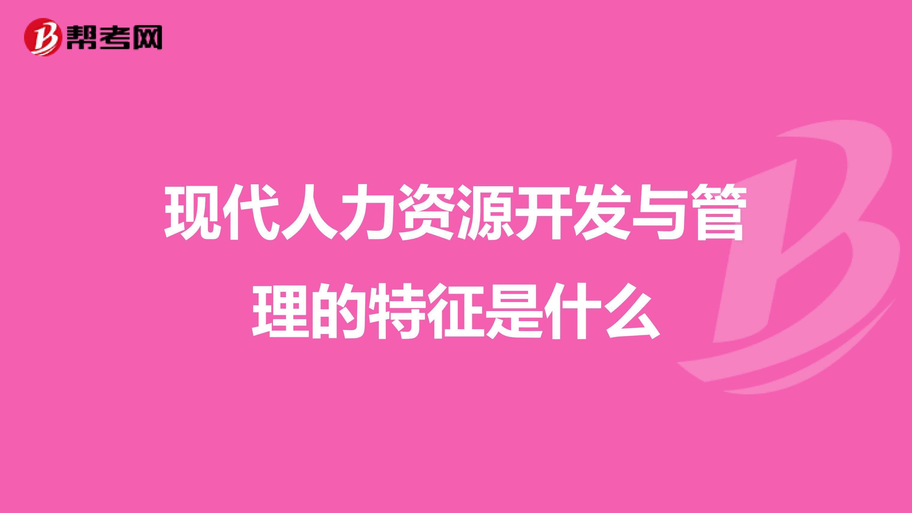 现代人力资源开发与管理的特征是什么