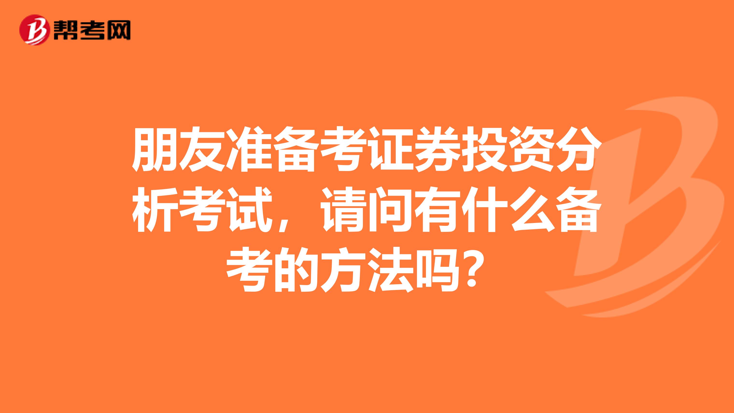朋友准备考证券投资分析考试，请问有什么备考的方法吗？