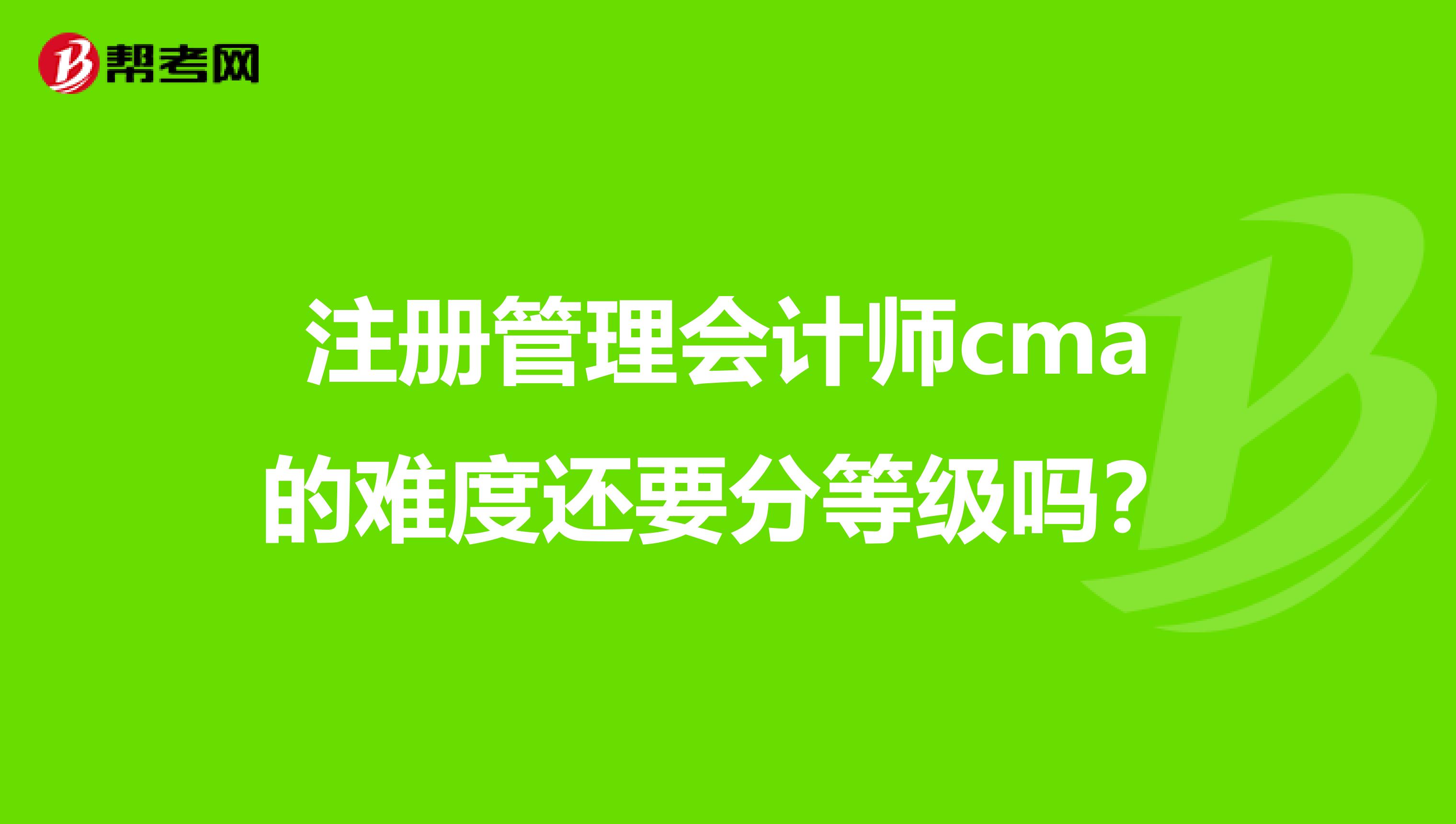 注册管理会计师cma的难度还要分等级吗？