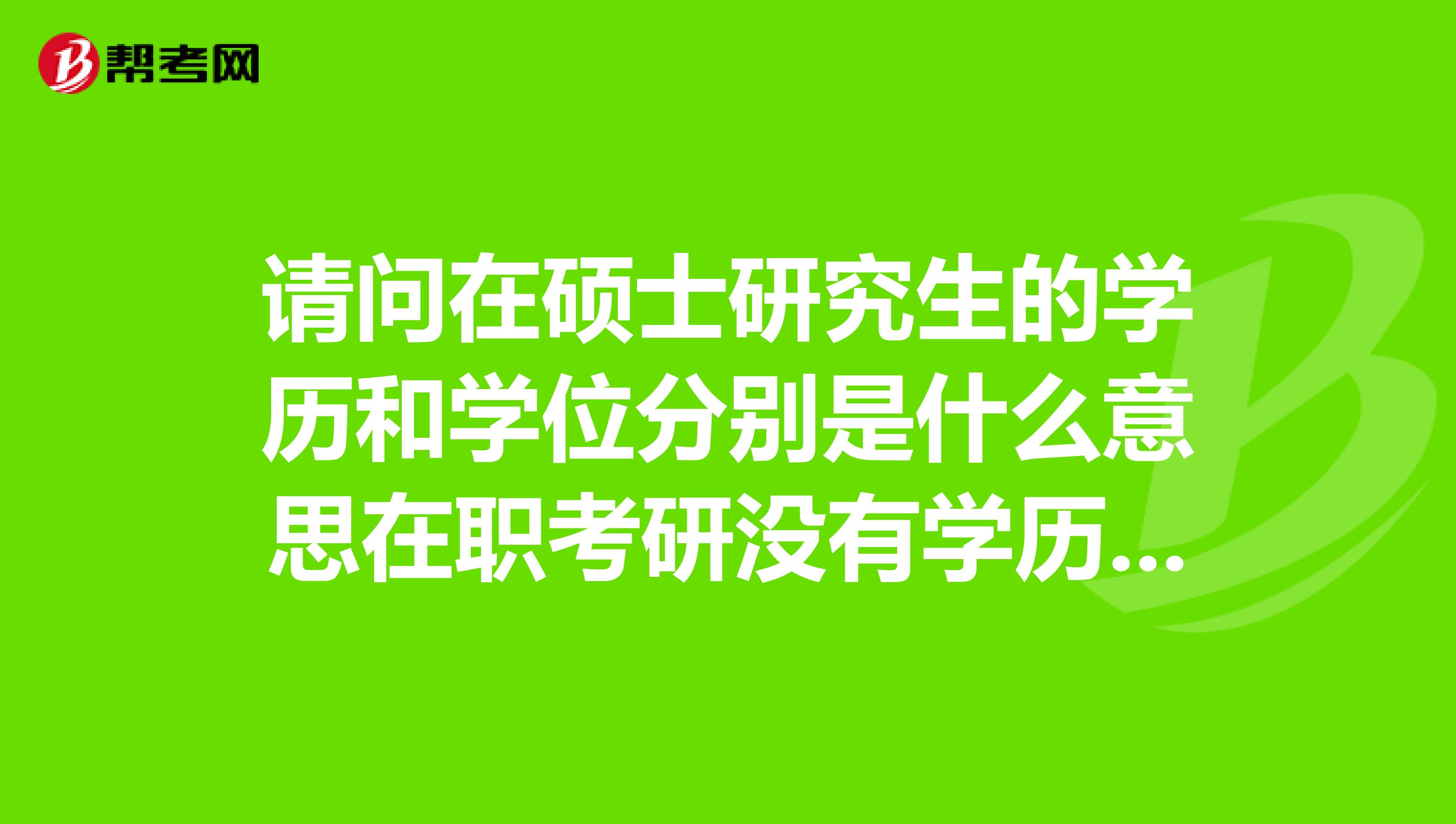 请问在硕士研究生的学历和学位分别是什么意思在职考研没有学历吗谢谢