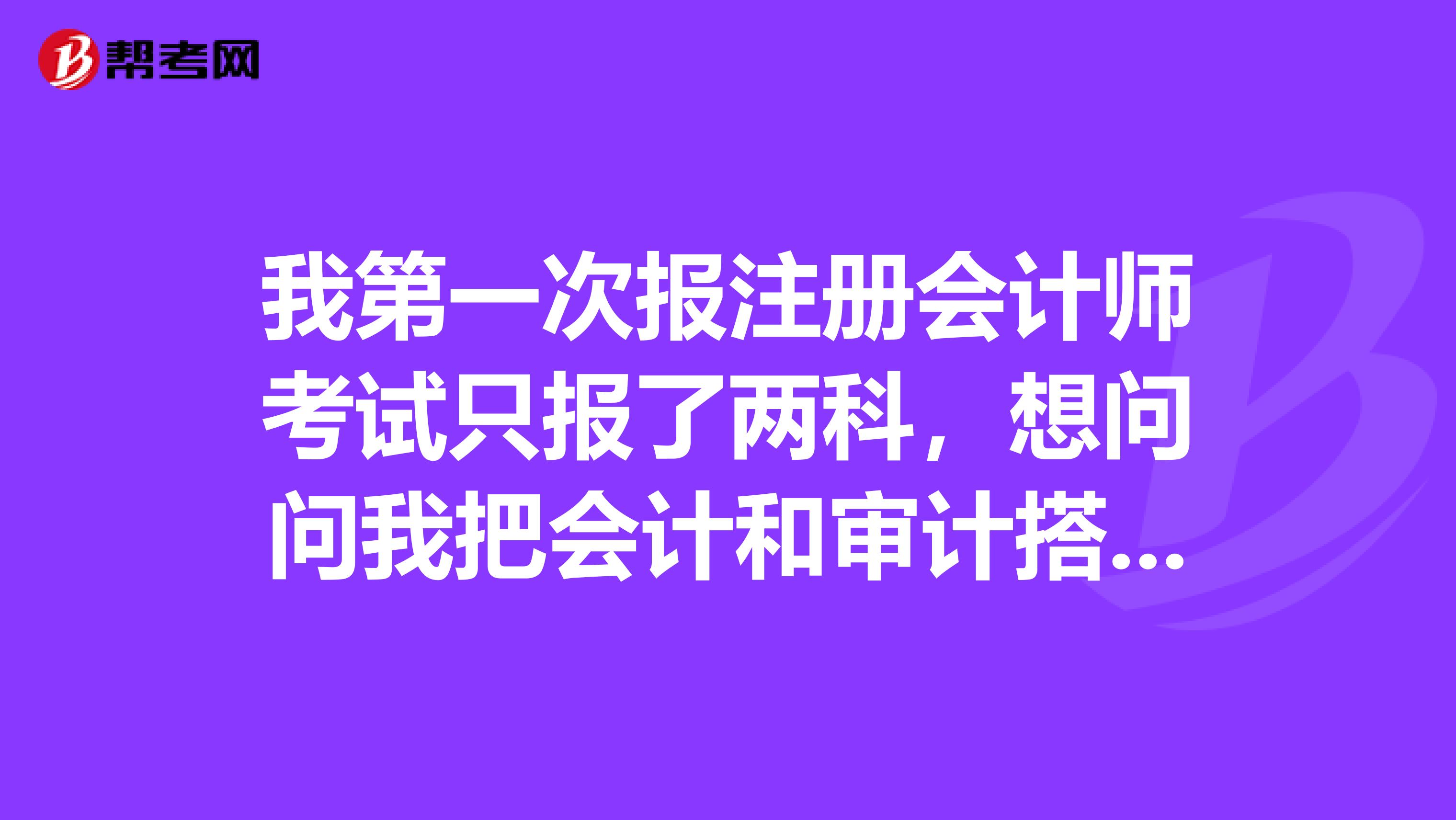 我第一次報(bào)注冊會(huì)計(jì)師考試只報(bào)了兩科，想問問我把會(huì)計(jì)和審計(jì)搭配在一起學(xué)習(xí)可以嗎？