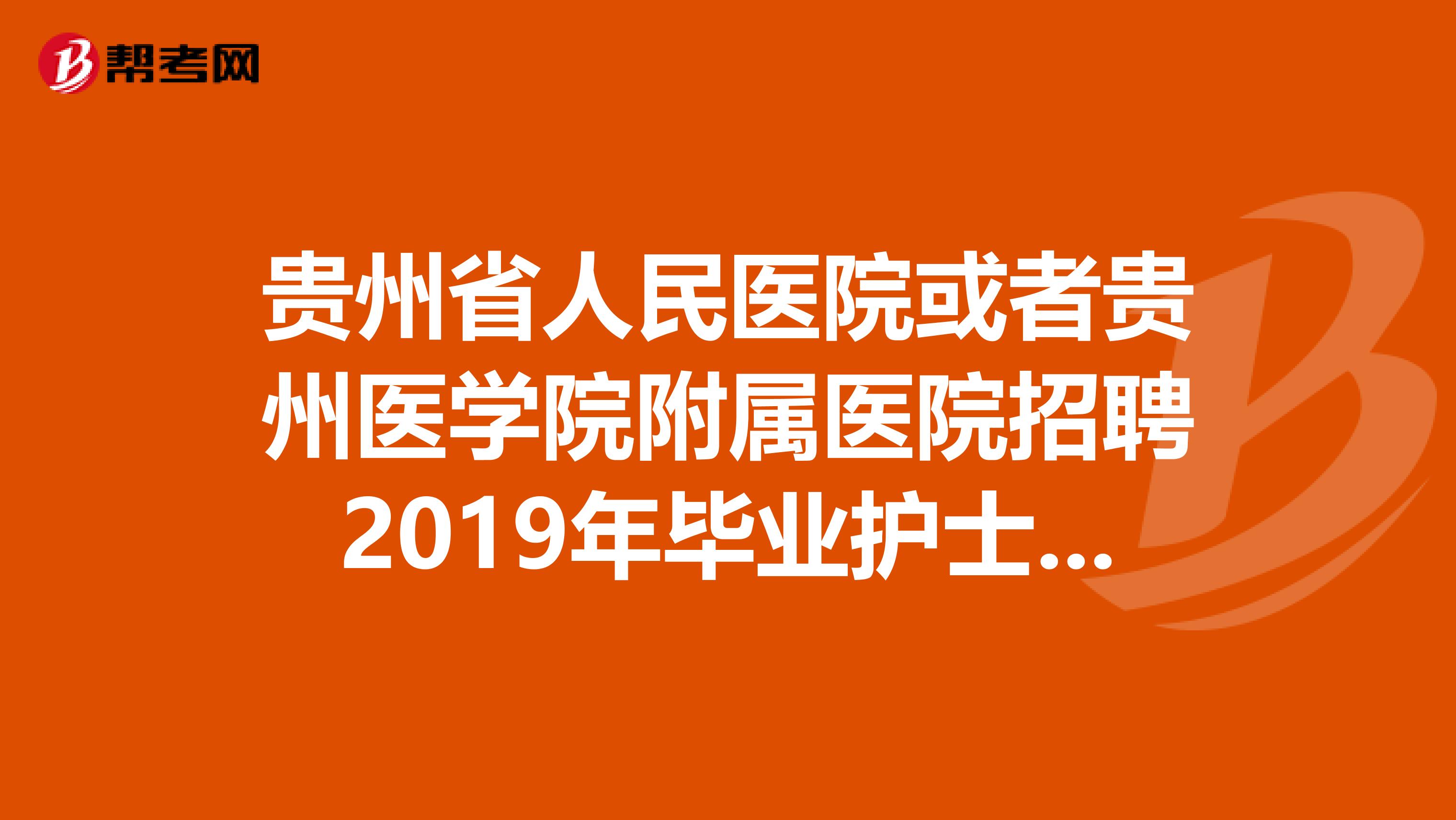 贵州省人民医院或者贵州医学院附属医院招聘2019年毕业护士编制或者合同的具体时间？？