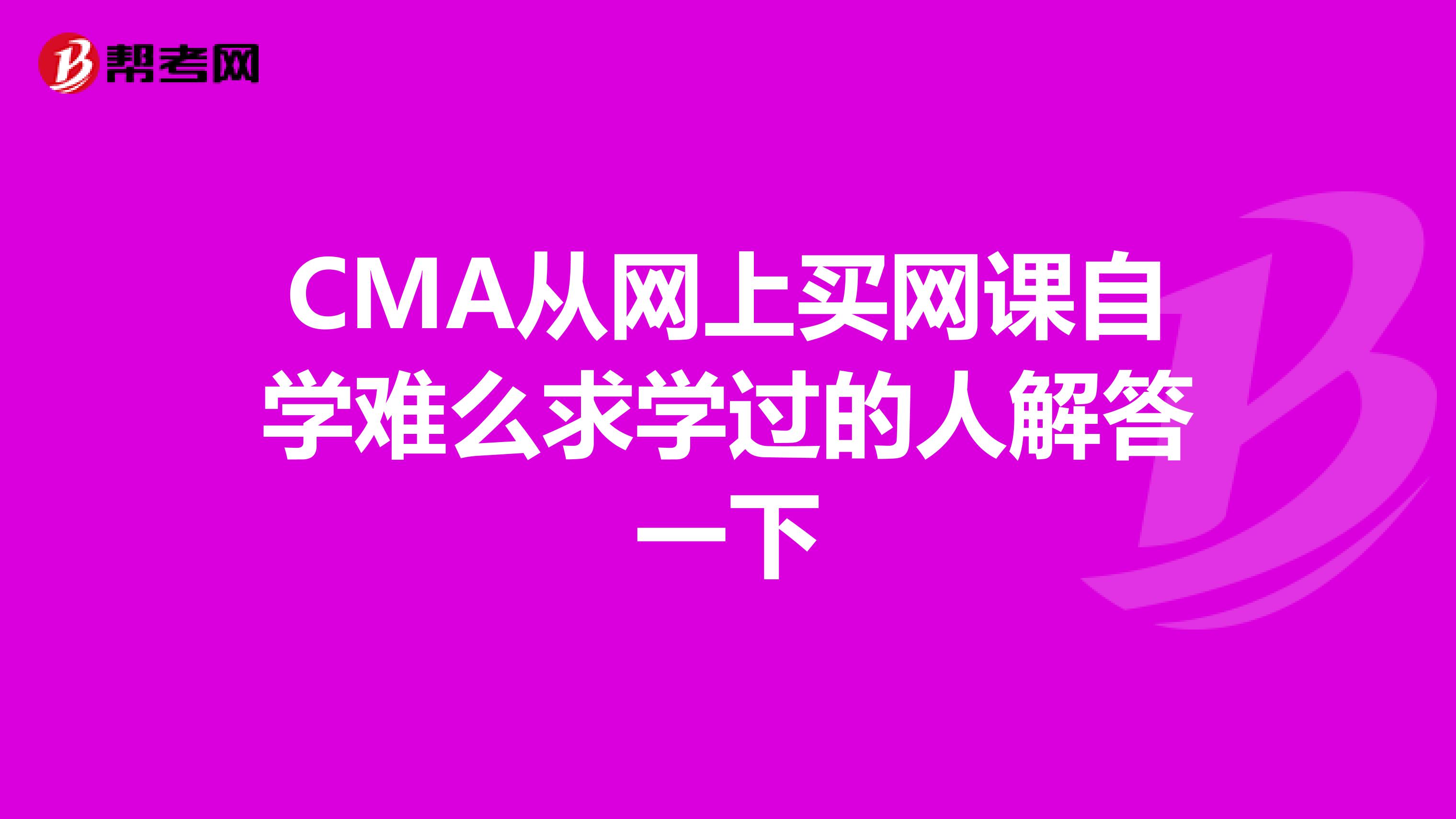 CMA从网上买网课自学难么求学过的人解答一下