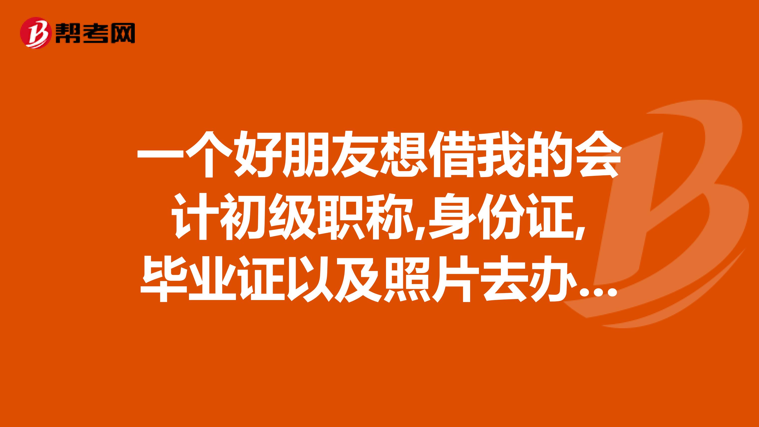 一个好朋友想借我的会计初级职称,身份证,毕业证以及照片去办资质,请问会有什么问题