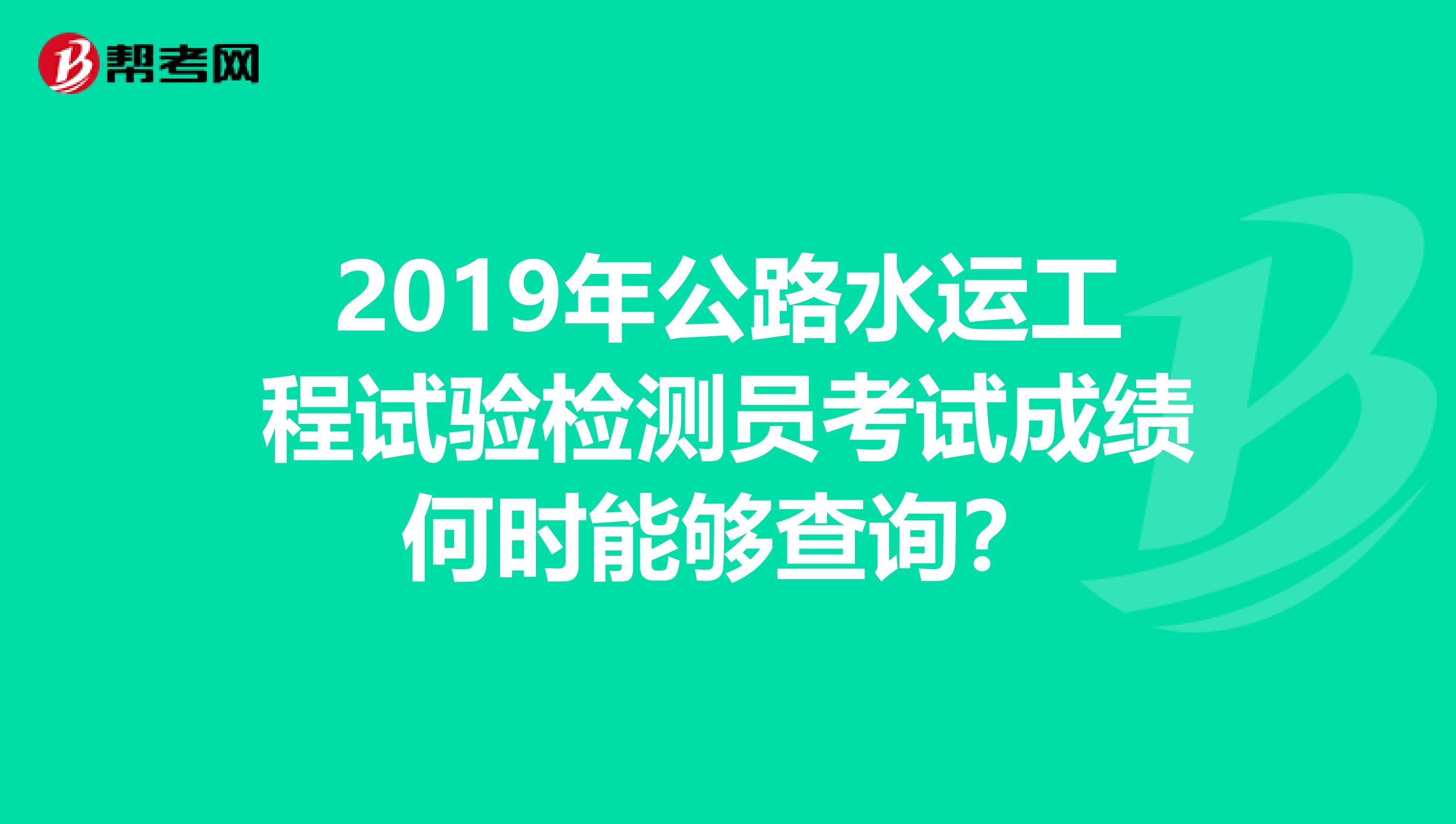 2019年公路水运工程试验检测员考试成绩何时能够查询?