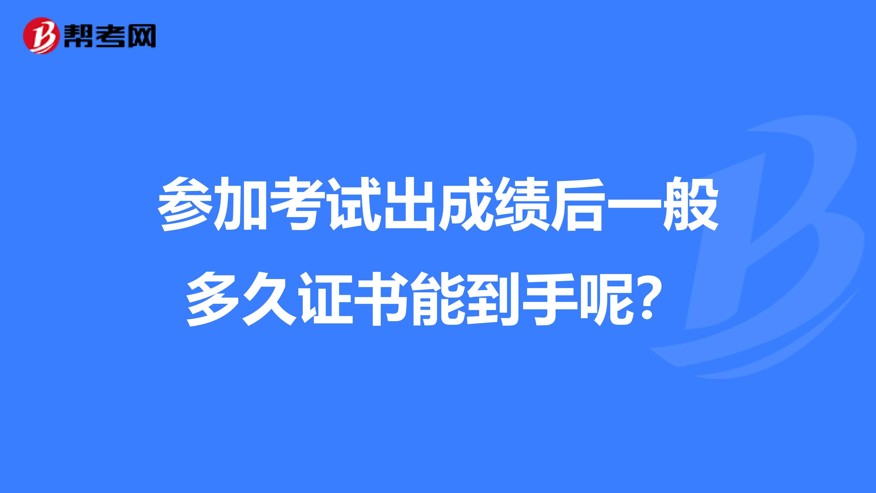 参加考试出成绩后一般多久证书能到手呢？