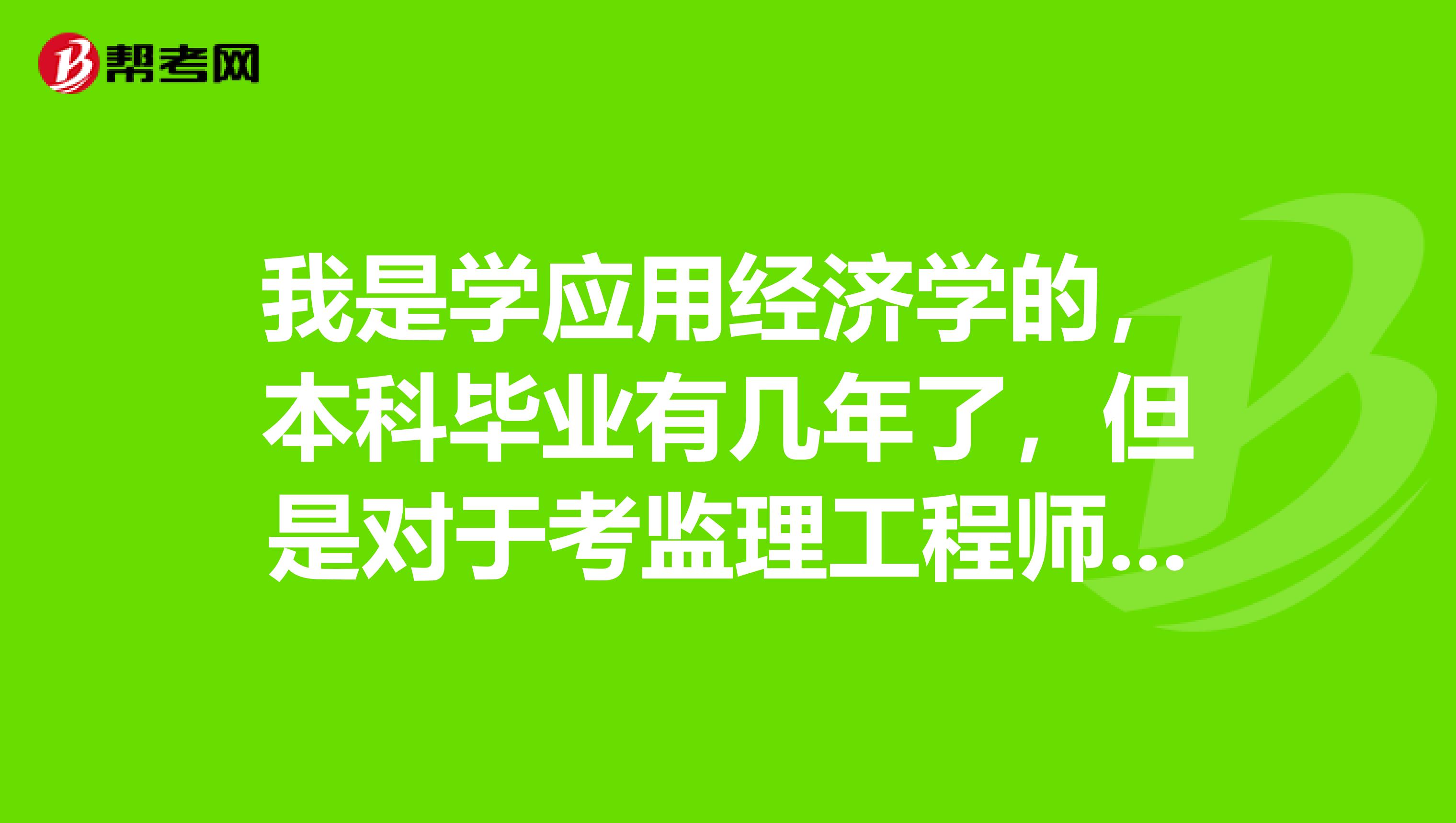 我是学应用经济学的，本科毕业有几年了，但是对于考监理工程师可谓是一无所知，请问这个证好考吗？