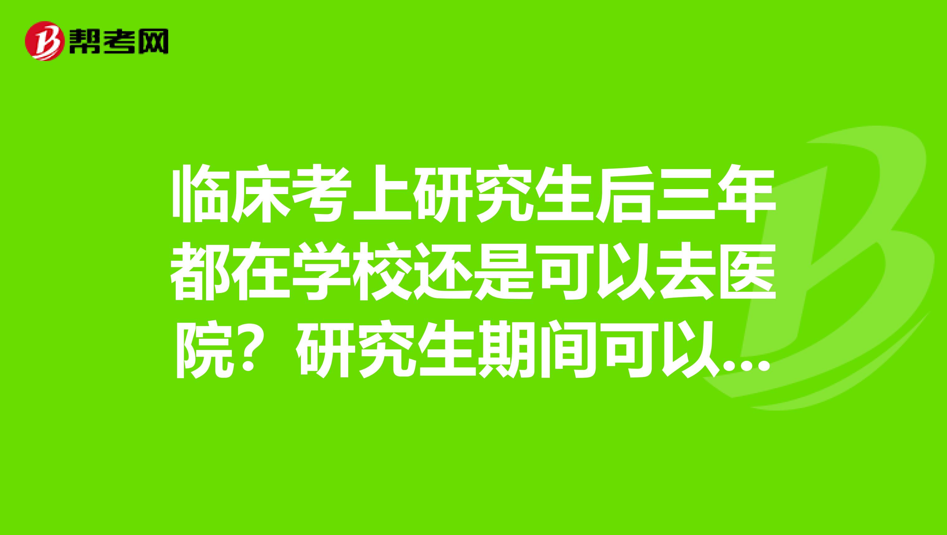 临床考上研究生后三年都在学校还是可以去医院?研究生期间可以考执业医师证吗