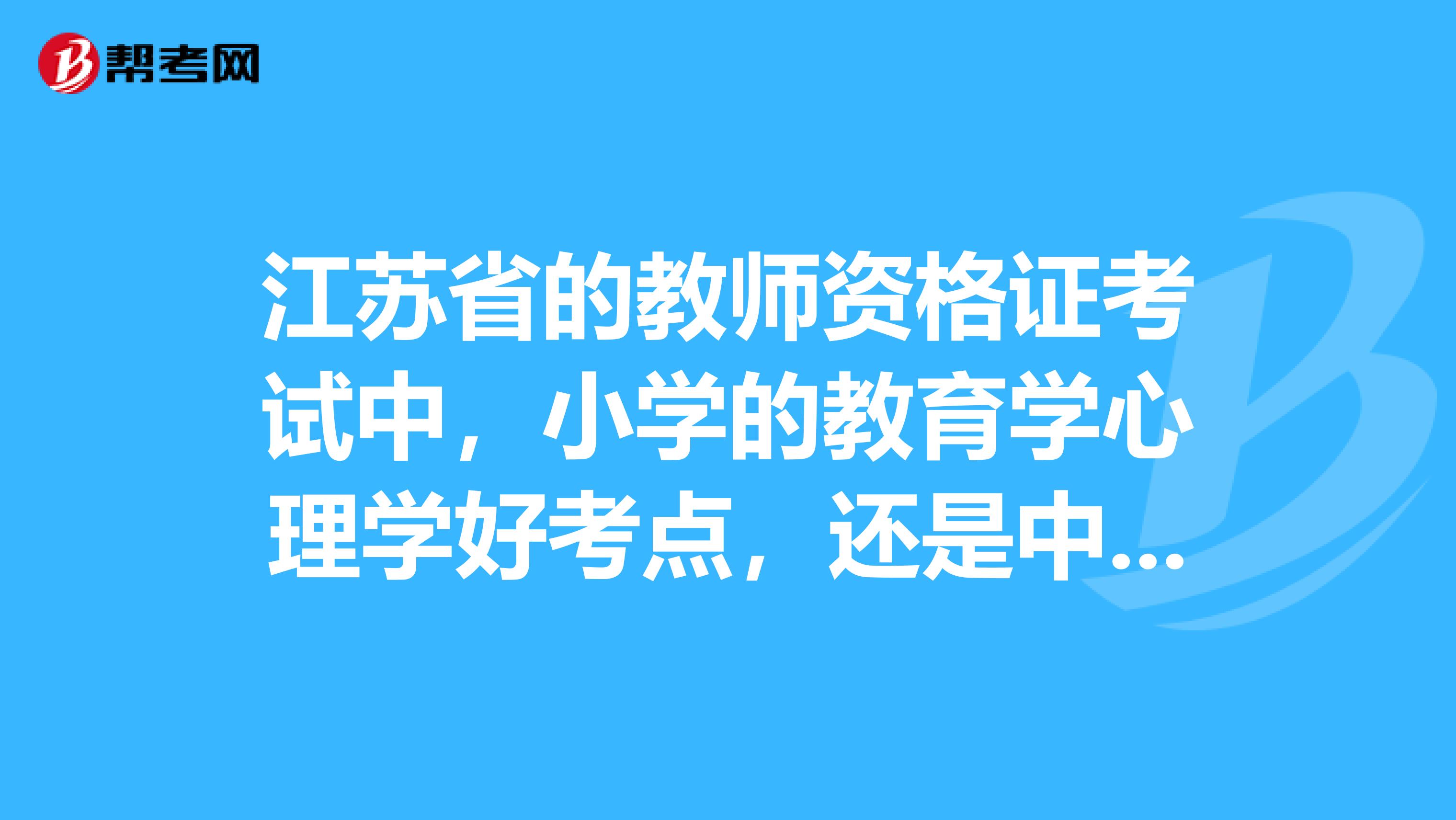 江蘇省的教師資格證考試中，小學(xué)的教育學(xué)心理學(xué)好考點(diǎn)，還是中學(xué)的好考？