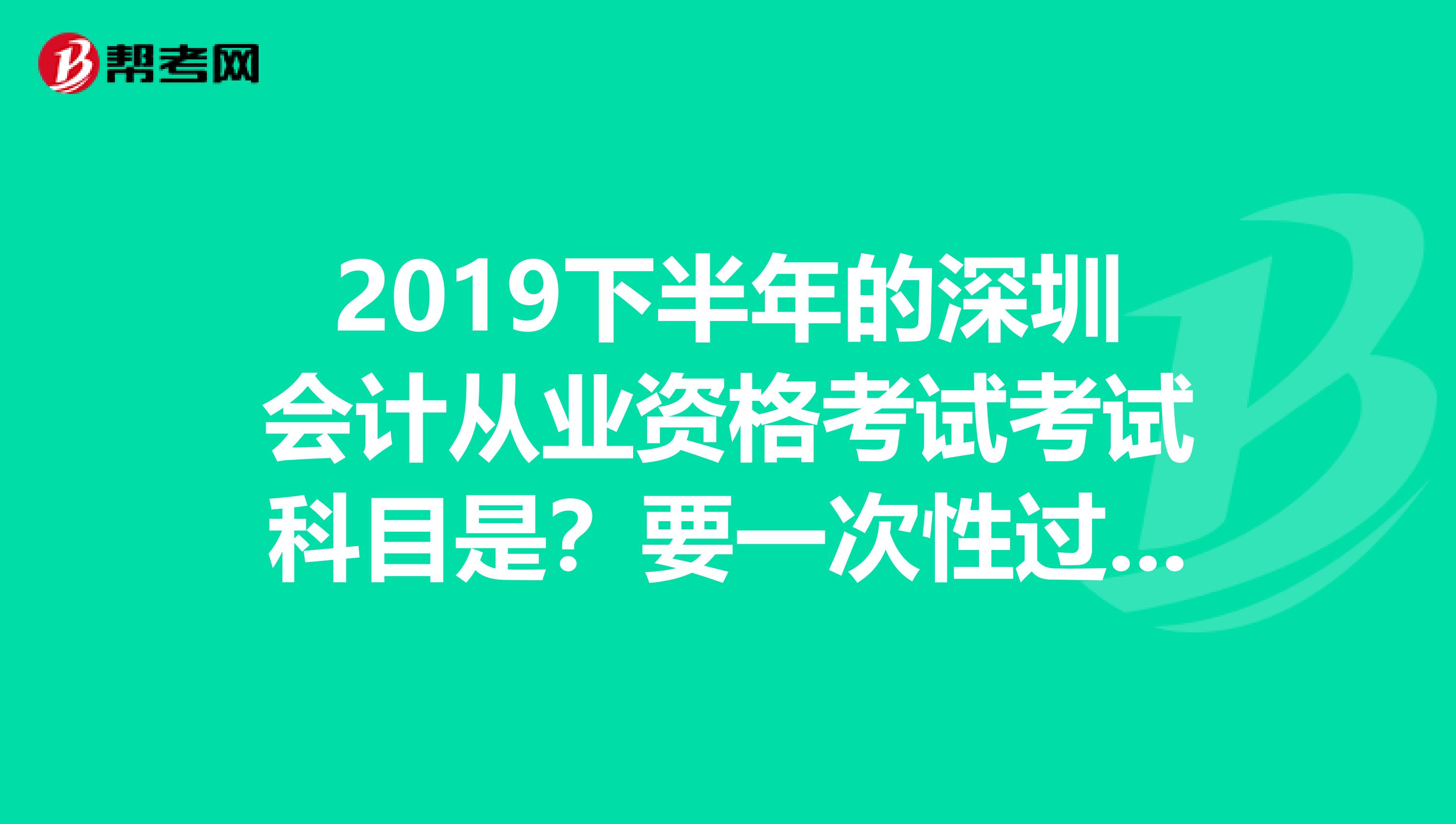2019下半年的深圳会计从业资格考试考试科目是?要一次性过三科吗?有时间期限吗?有先后顺序吗?