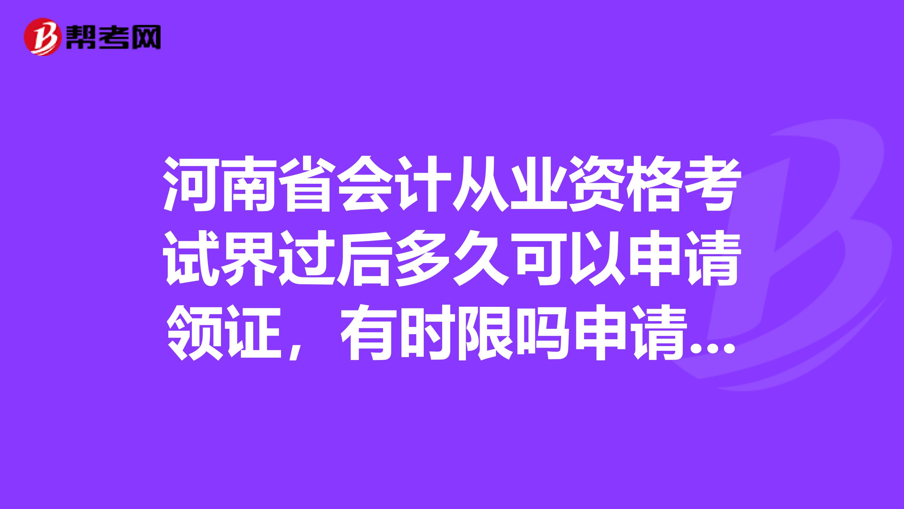 河南省会计从业资格考试界过后多久可以申请领证，有时限吗申请时照片必须与准考证一致吗