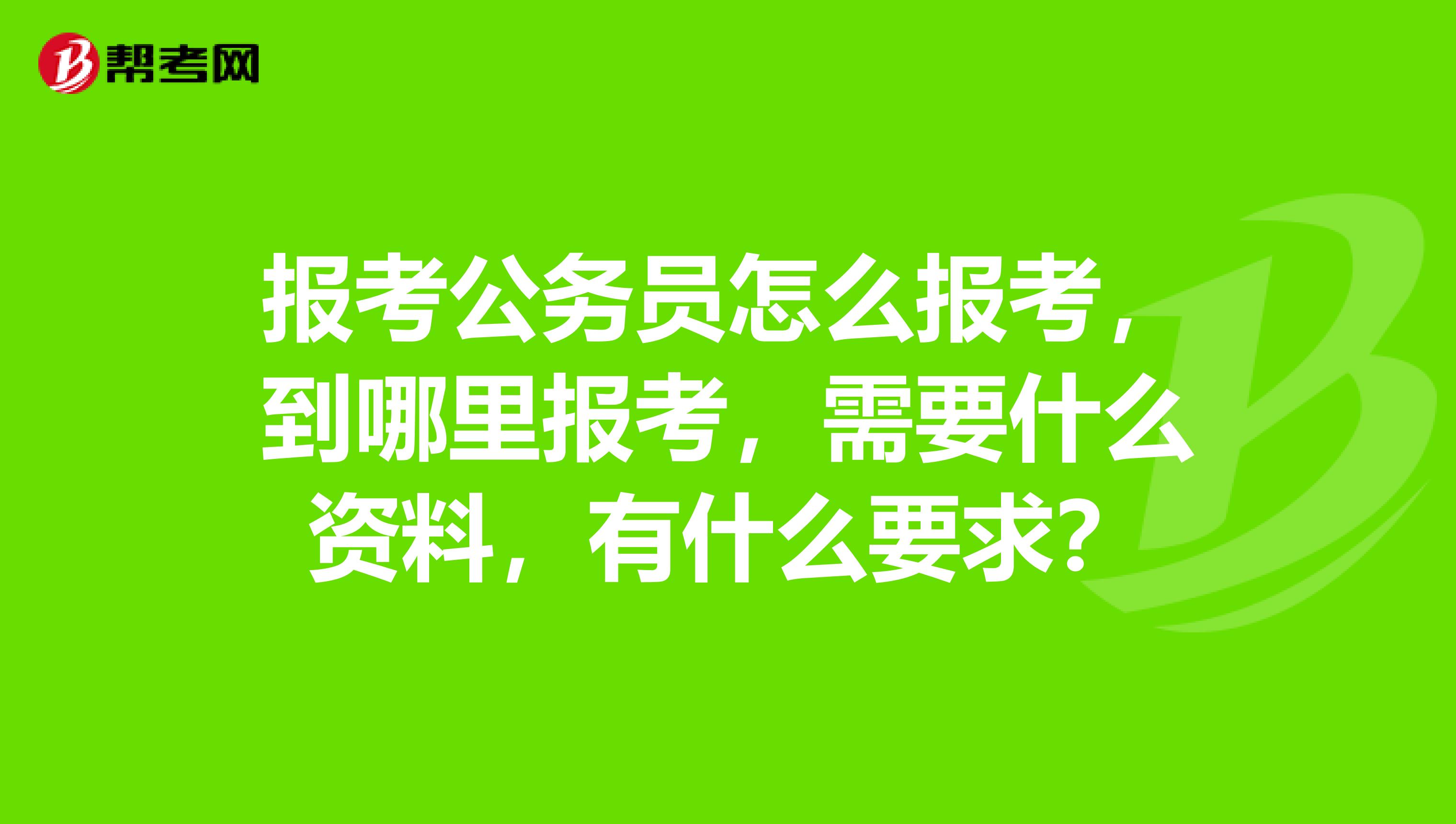 报考公务员怎么报考，到哪里报考，需要什么资料，有什么要求？