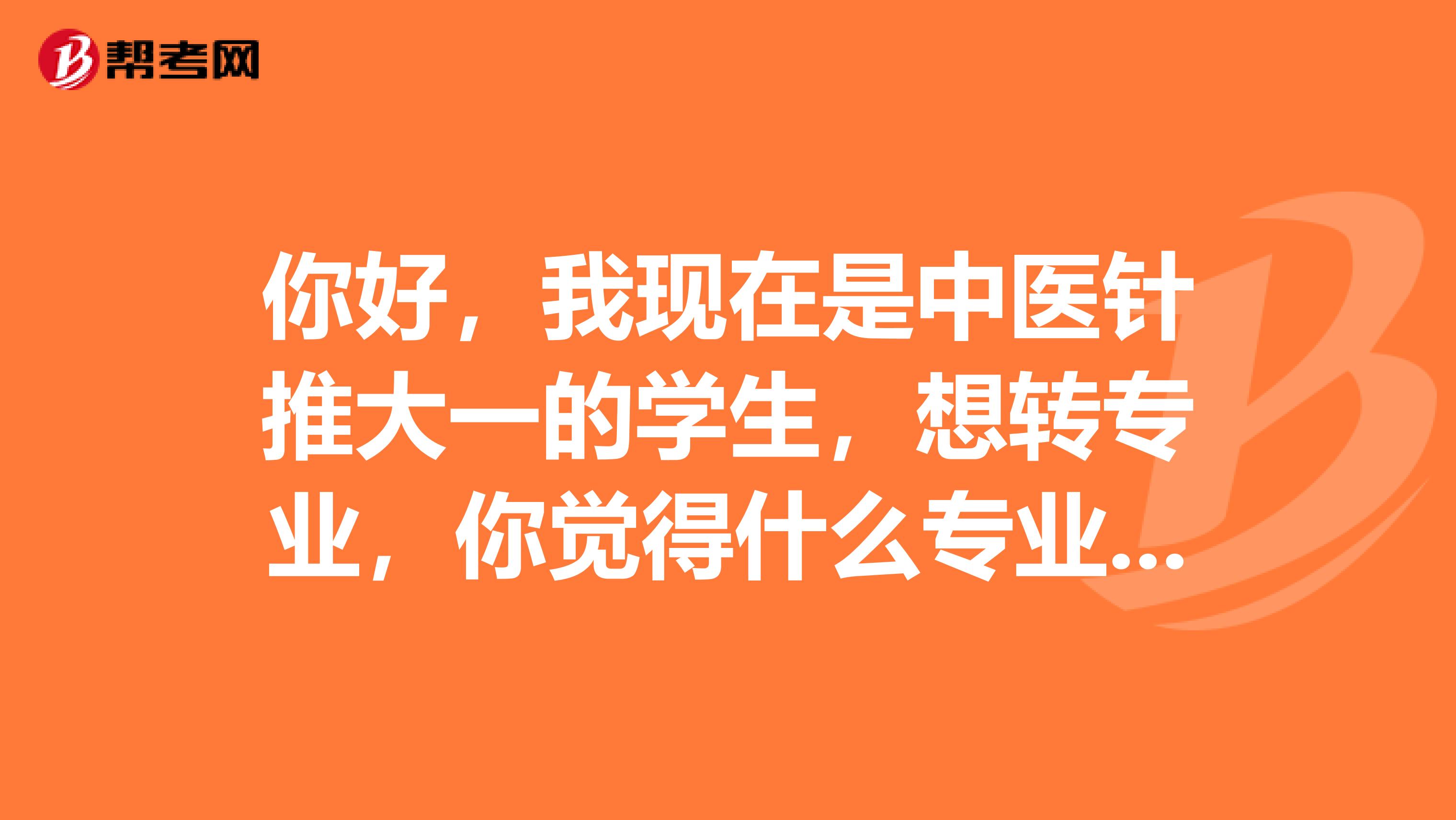 你好，我现在是中医针推大一的学生，想转专业，你觉得什么专业比较好呢，我自己不喜欢中医，学着好辛苦。