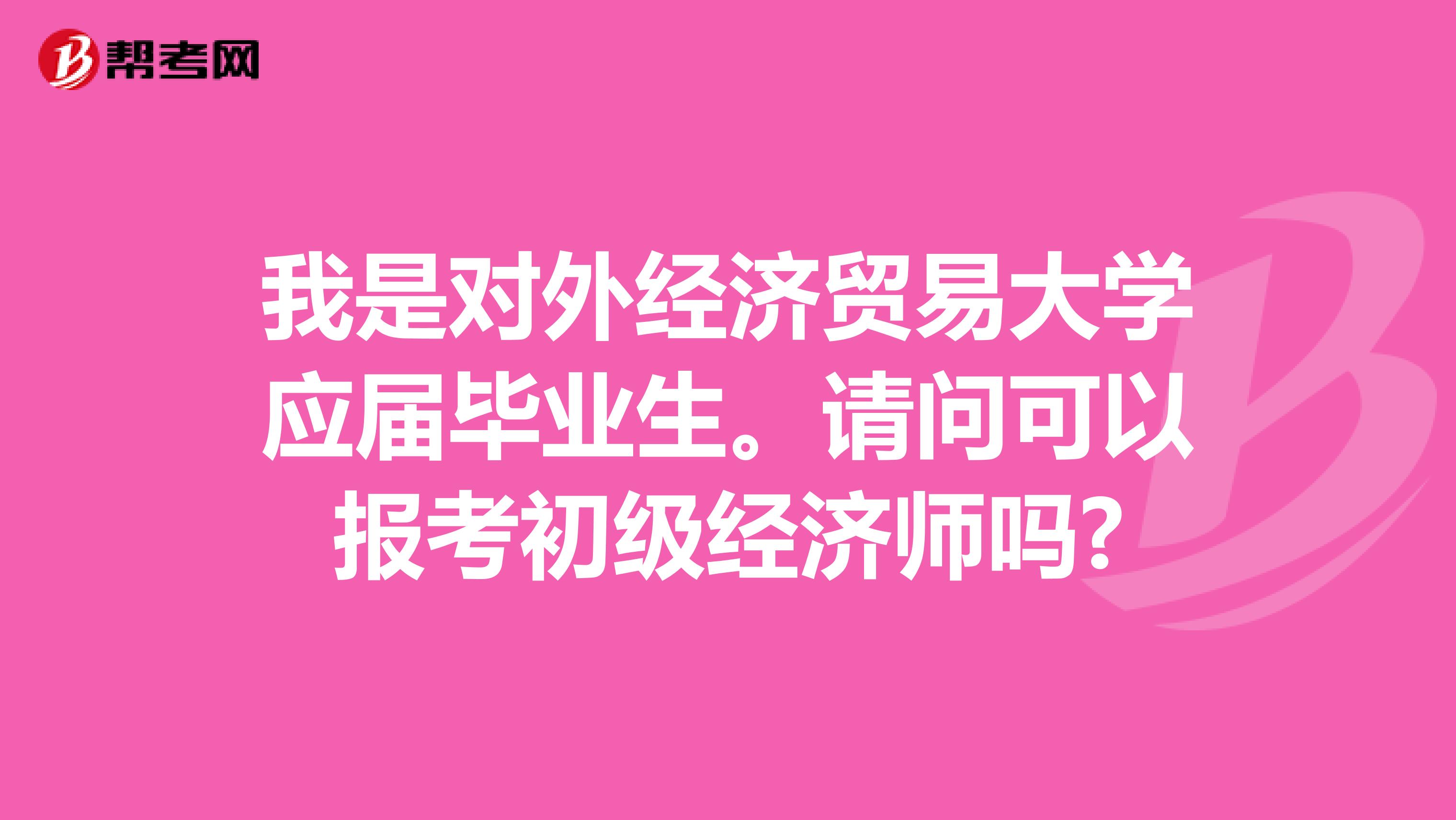 我是对外经济贸易大学应届毕业生。请问可以报考初级经济师吗?