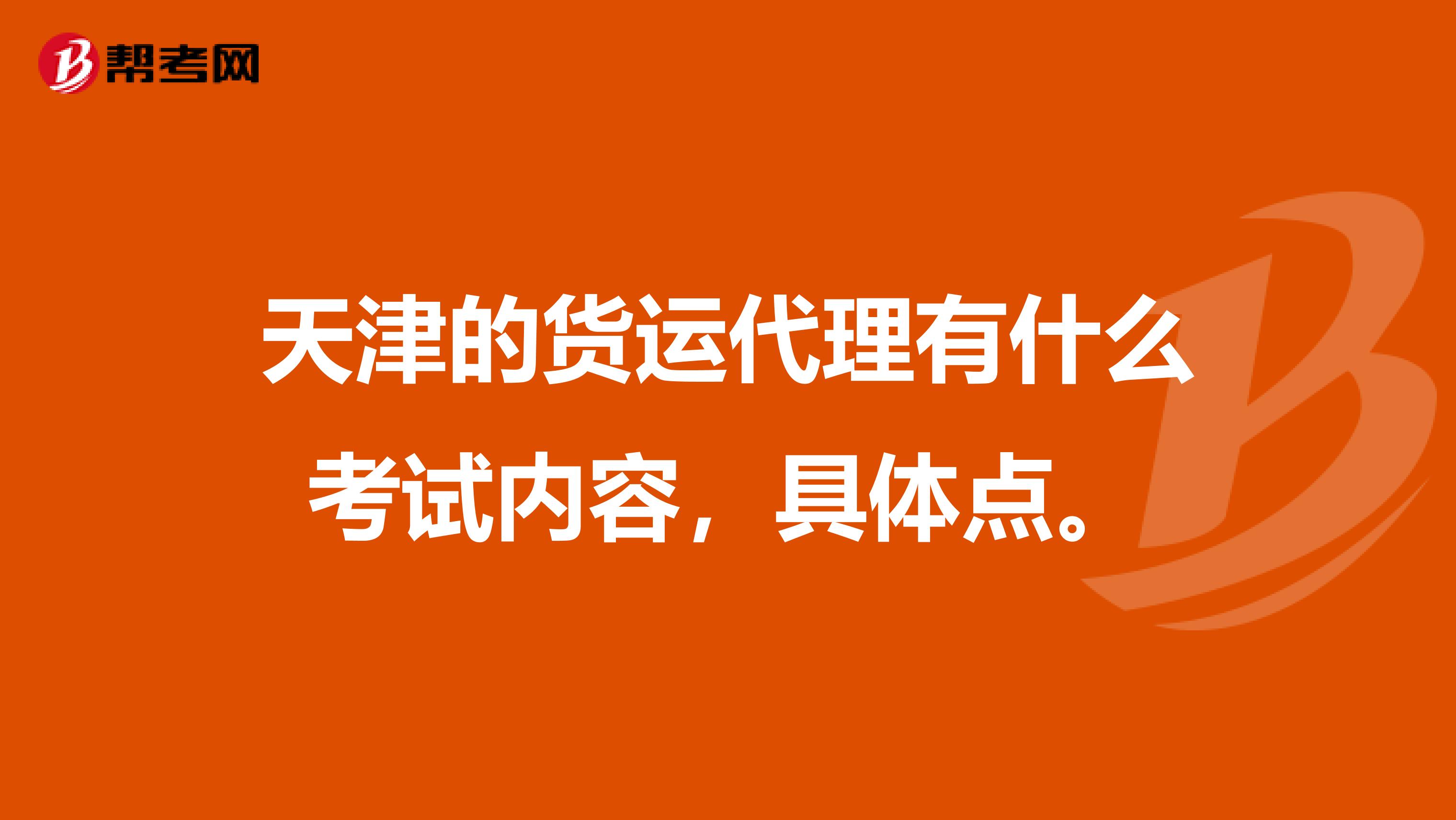 天津的货运代理有什么考试内容,具体点。