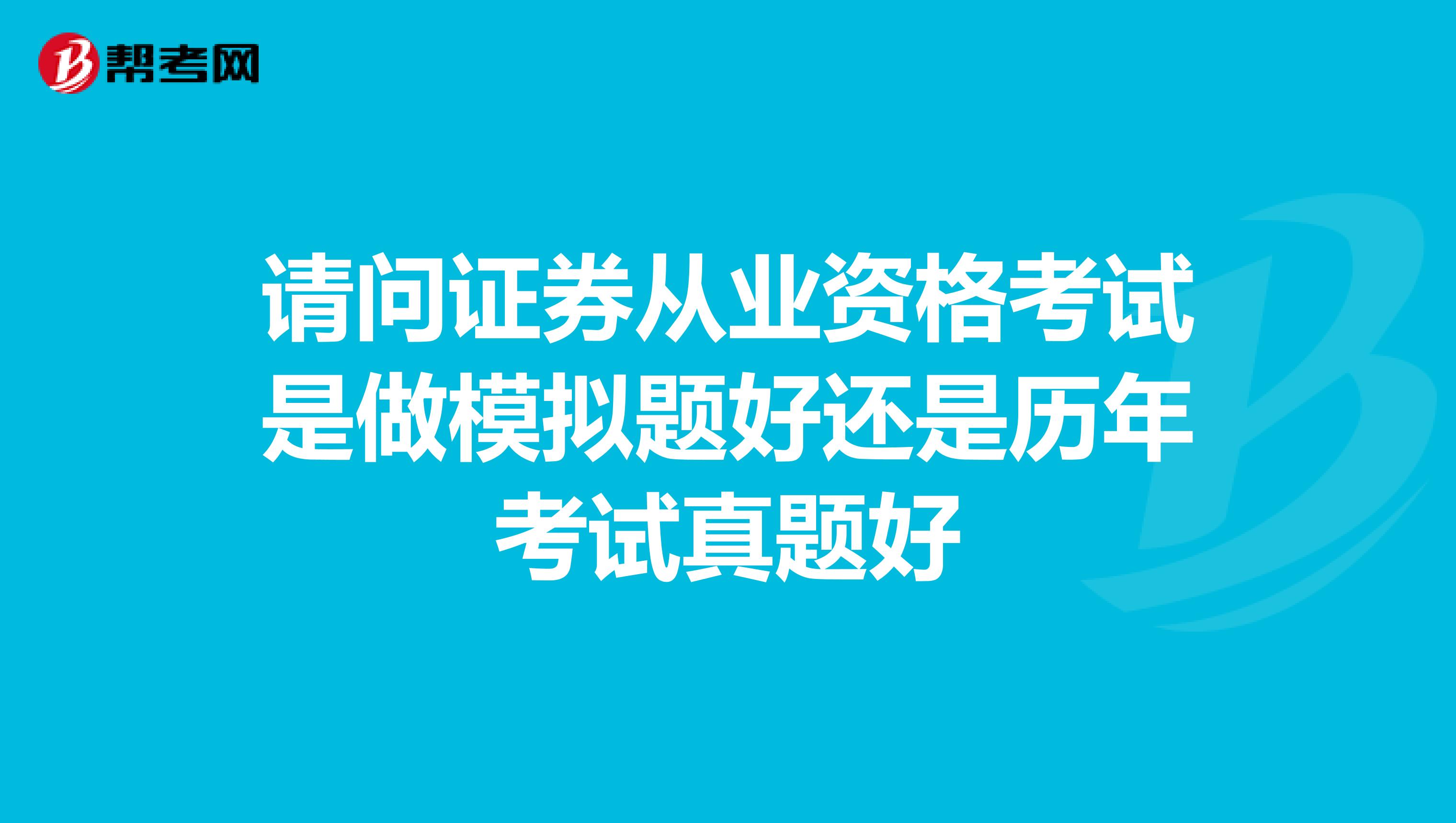 请问证券从业资格考试是做模拟题好还是历年考试真题好