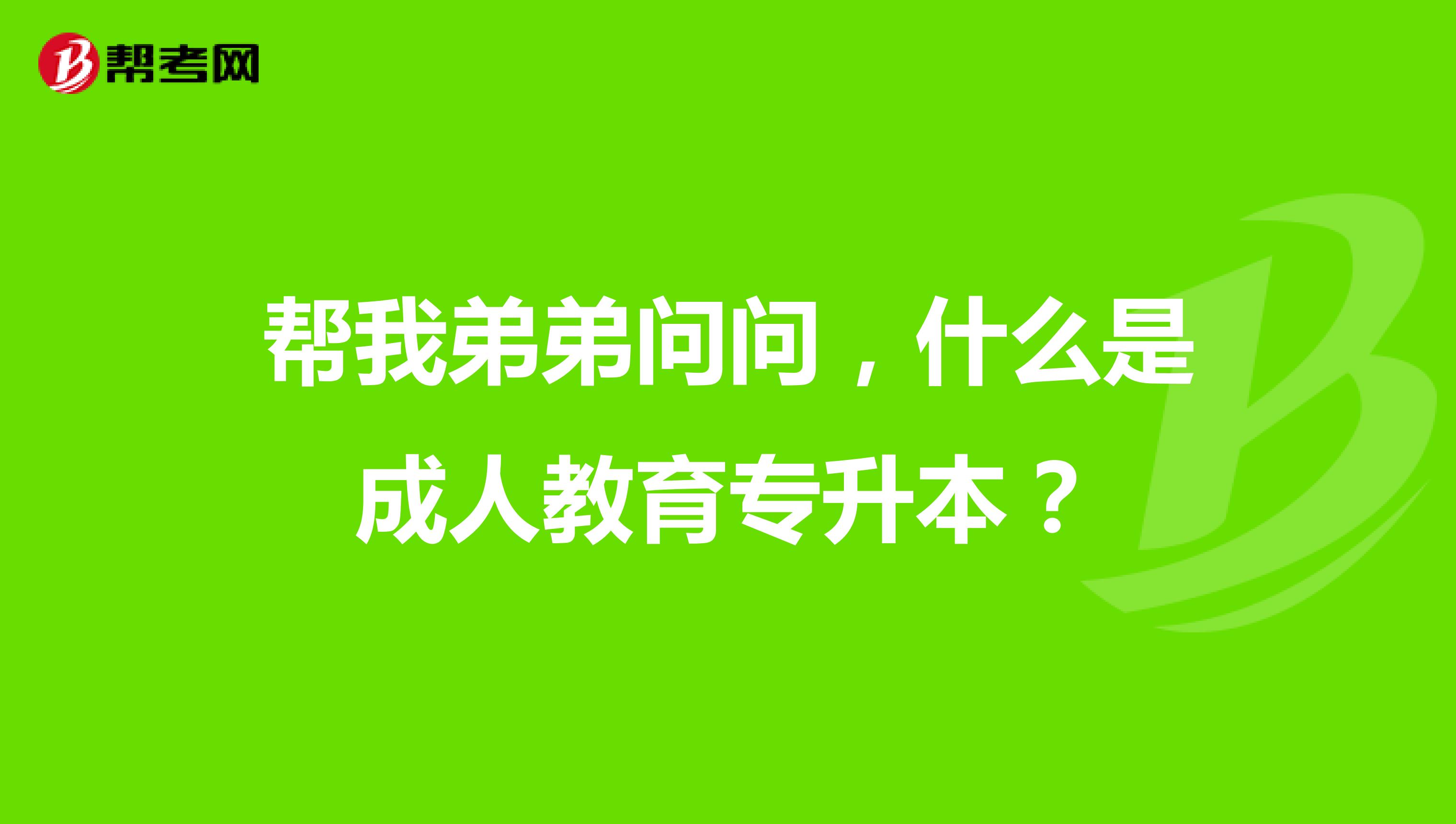 帮我弟弟问问，什么是成人教育专升本？