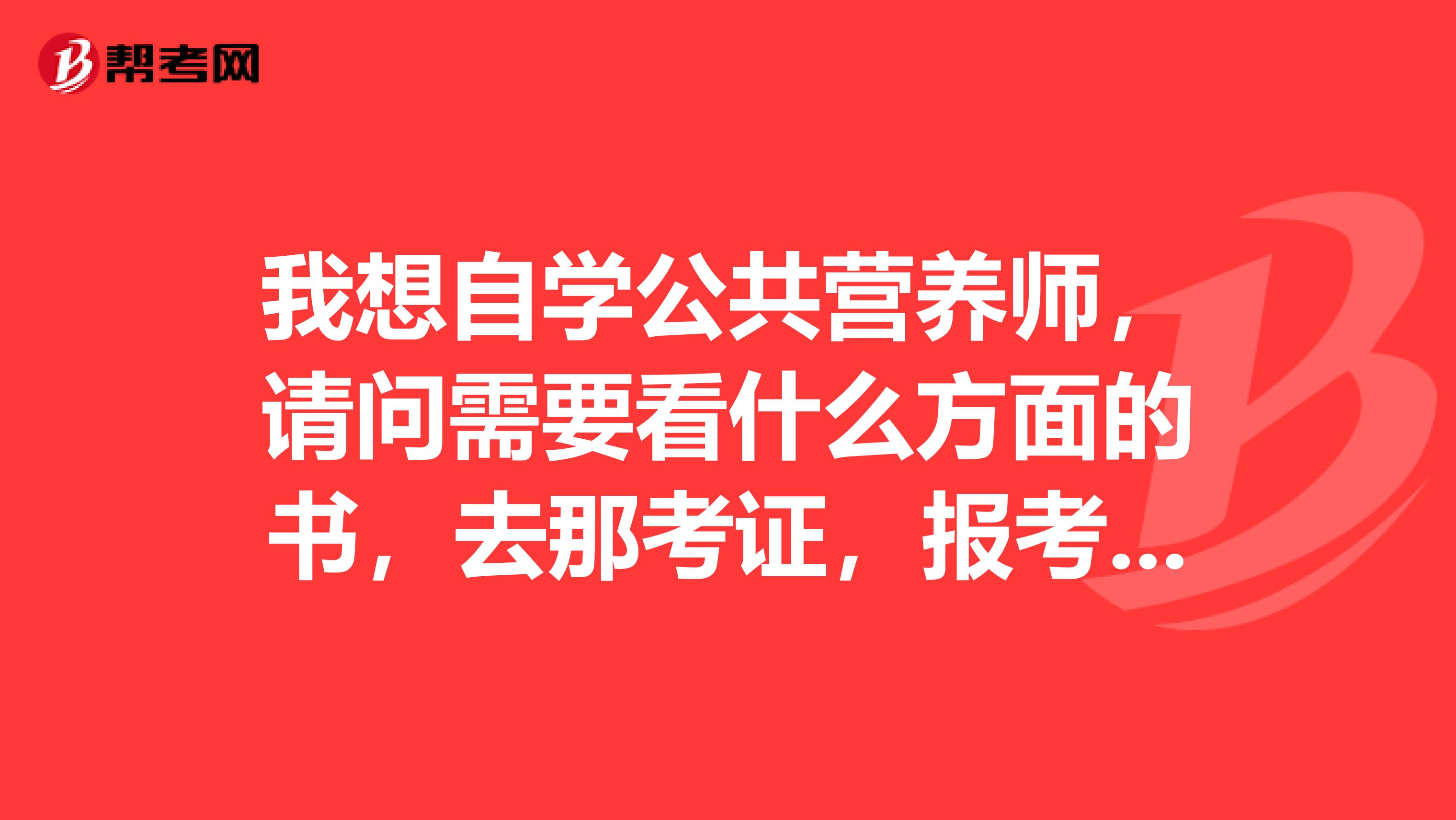 我想自学公共营养师，请问需要看什么方面的书，去那考证，报考费是多少？我在昆明上学。