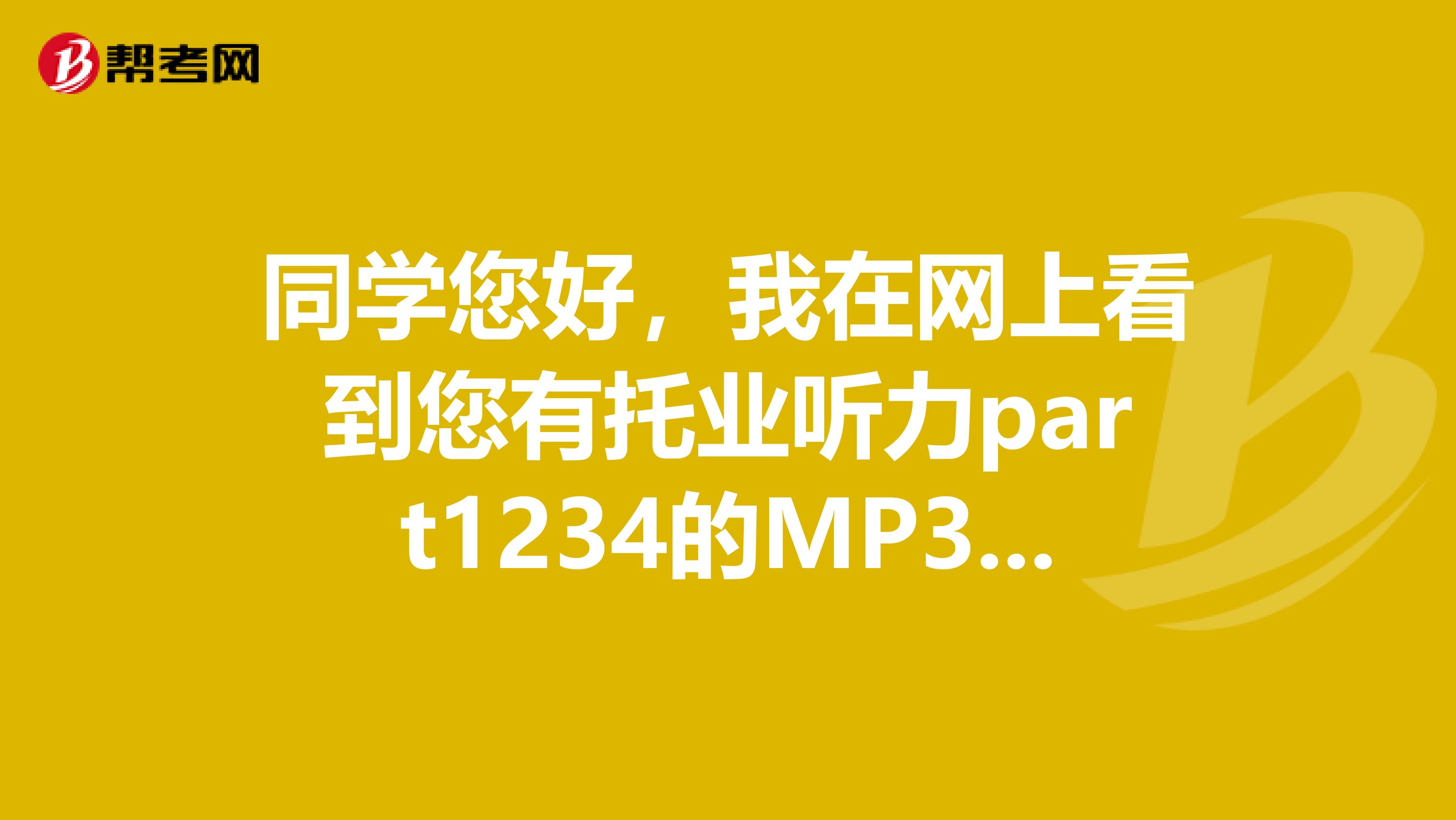 同學(xué)您好，我在網(wǎng)上看到您有托業(yè)聽力part1234的MP3，我也在準(zhǔn)備這個考試，如果您方便的話可以給我傳一份不