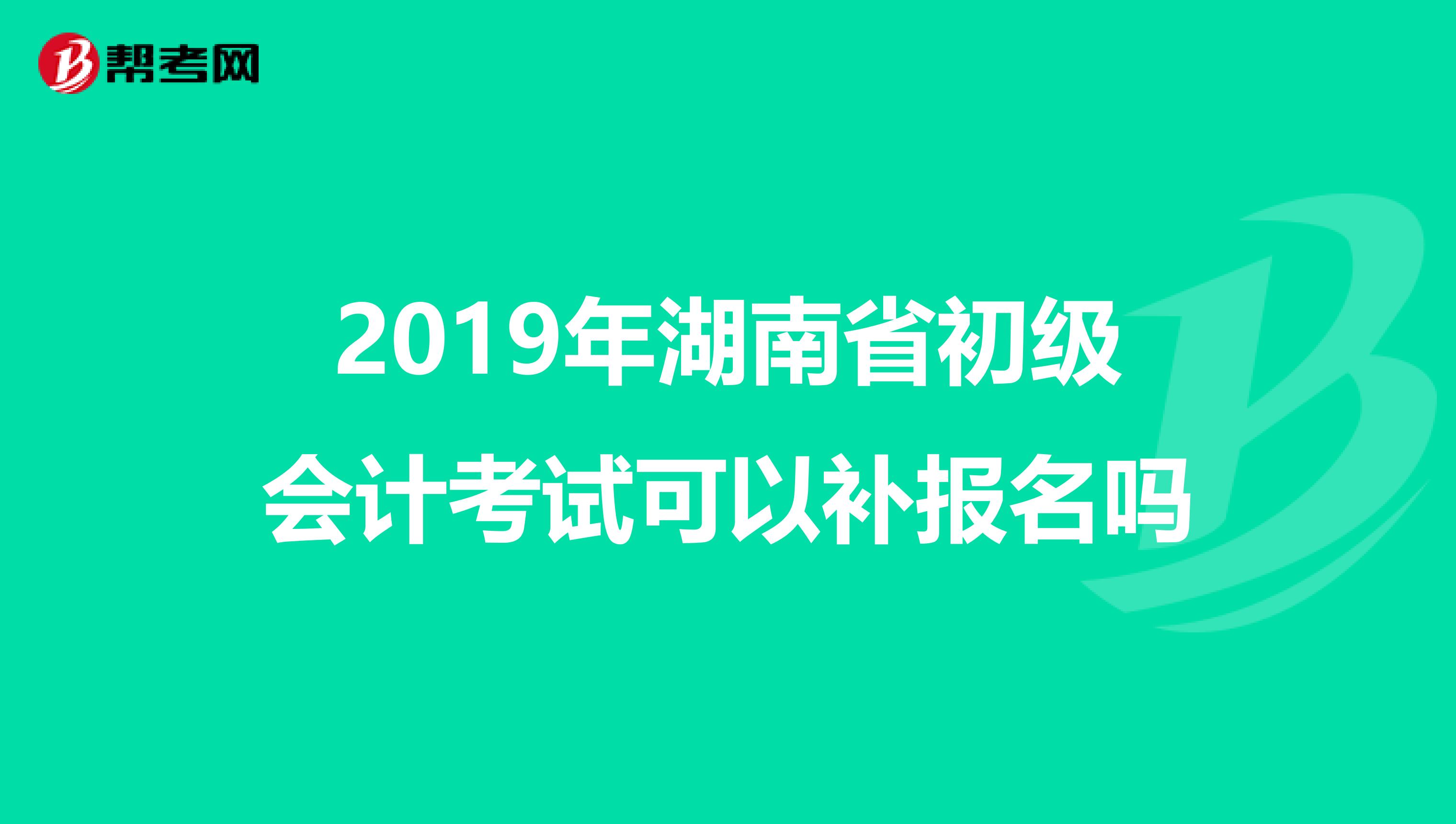 2019年湖南省初级会计考试可以补报名吗
