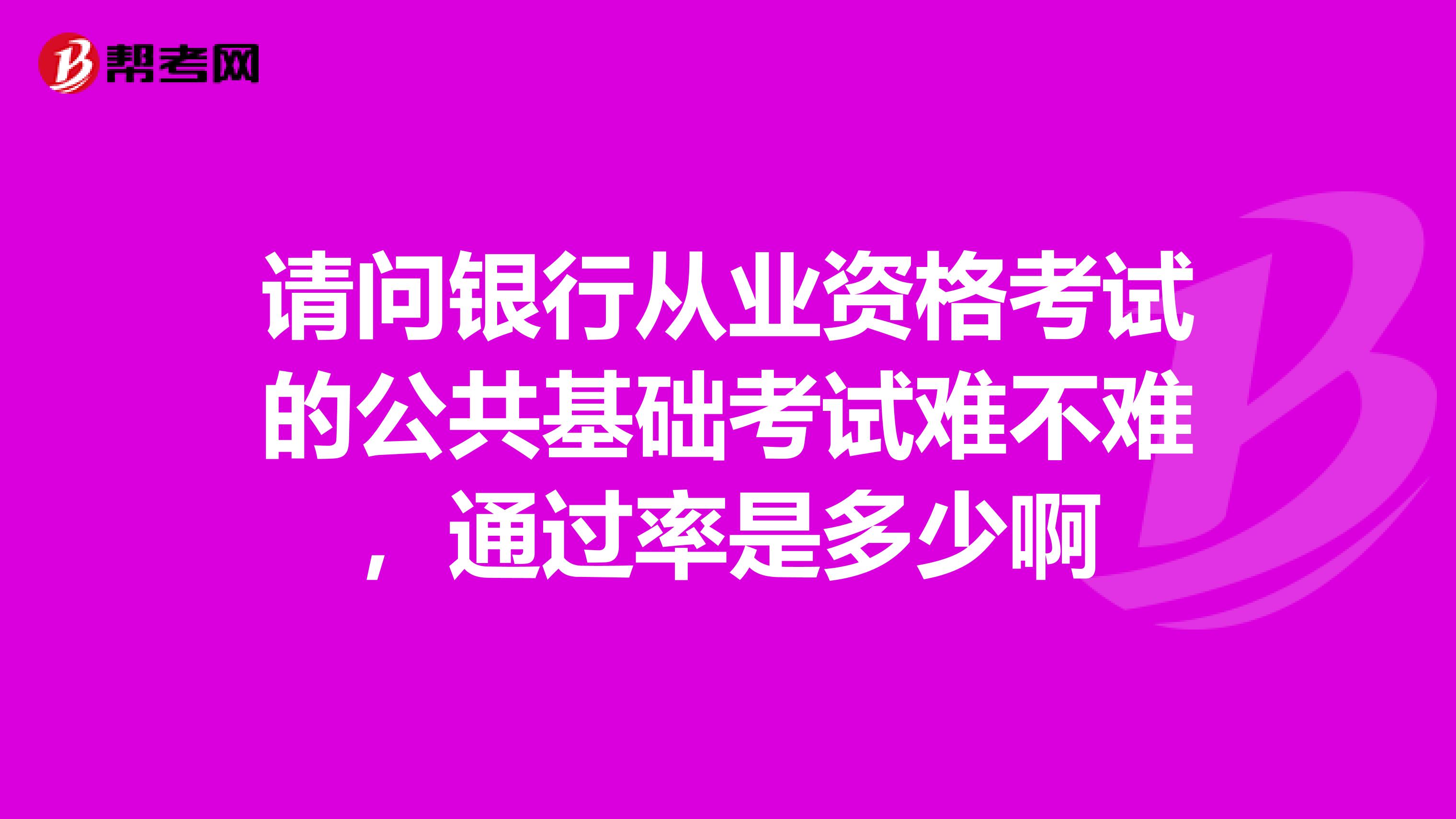 请问银行从业资格考试的公共基础考试难不难,通过率是多少啊