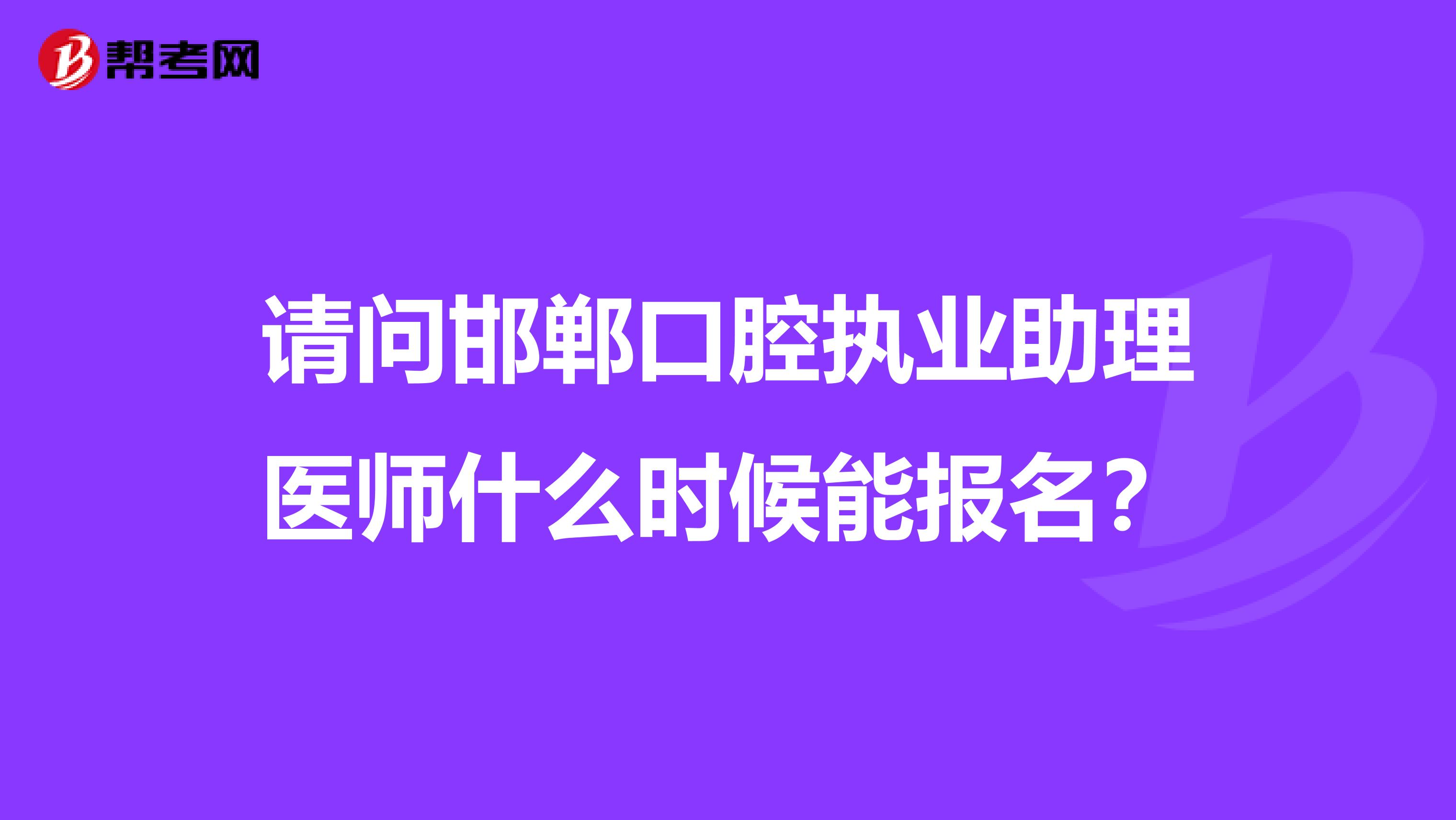 请问邯郸口腔执业助理医师什么时候能报名?