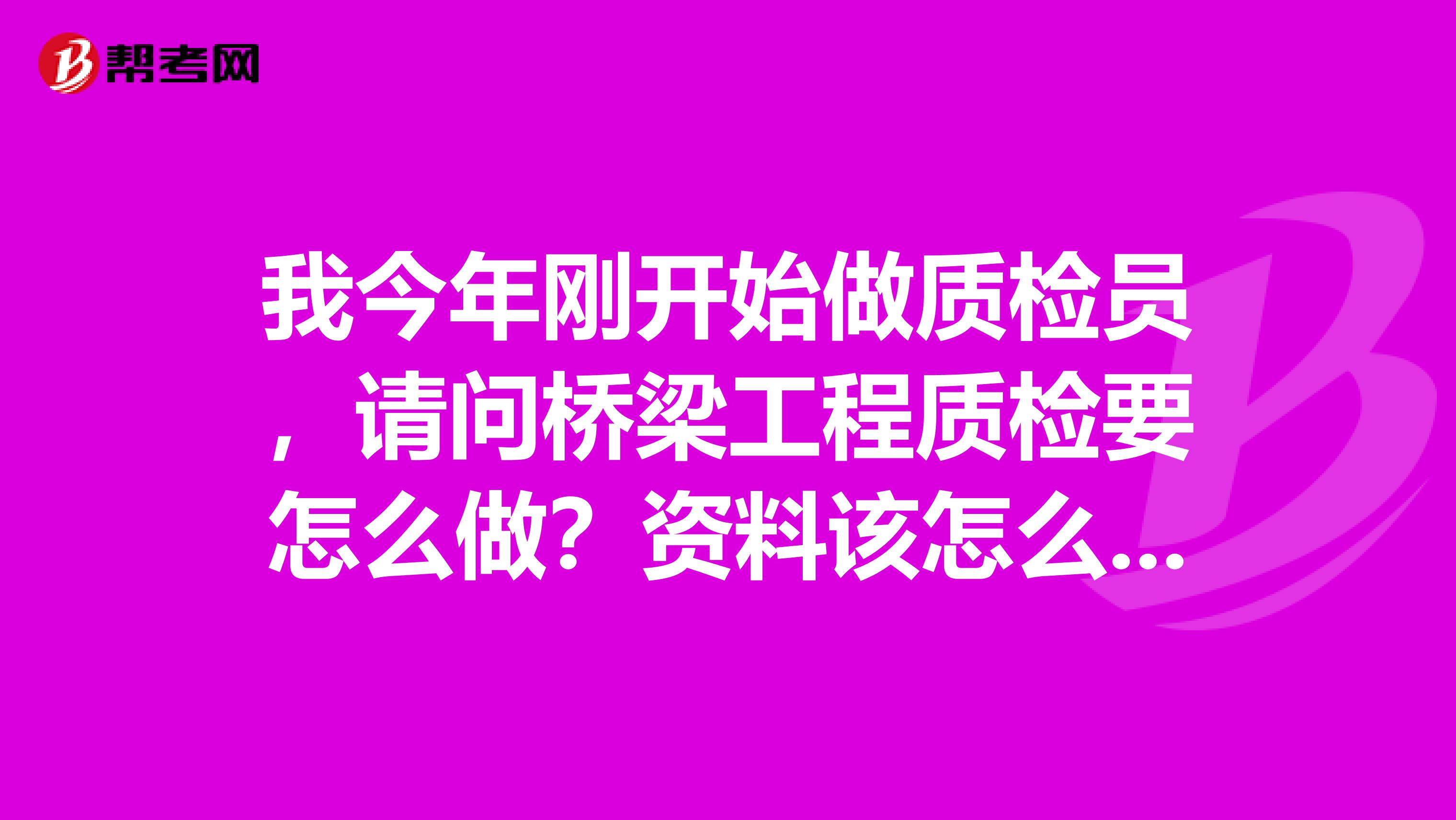 我今年刚开始做质检员，请问桥梁工程质检要怎么做？资料该怎么做啊？