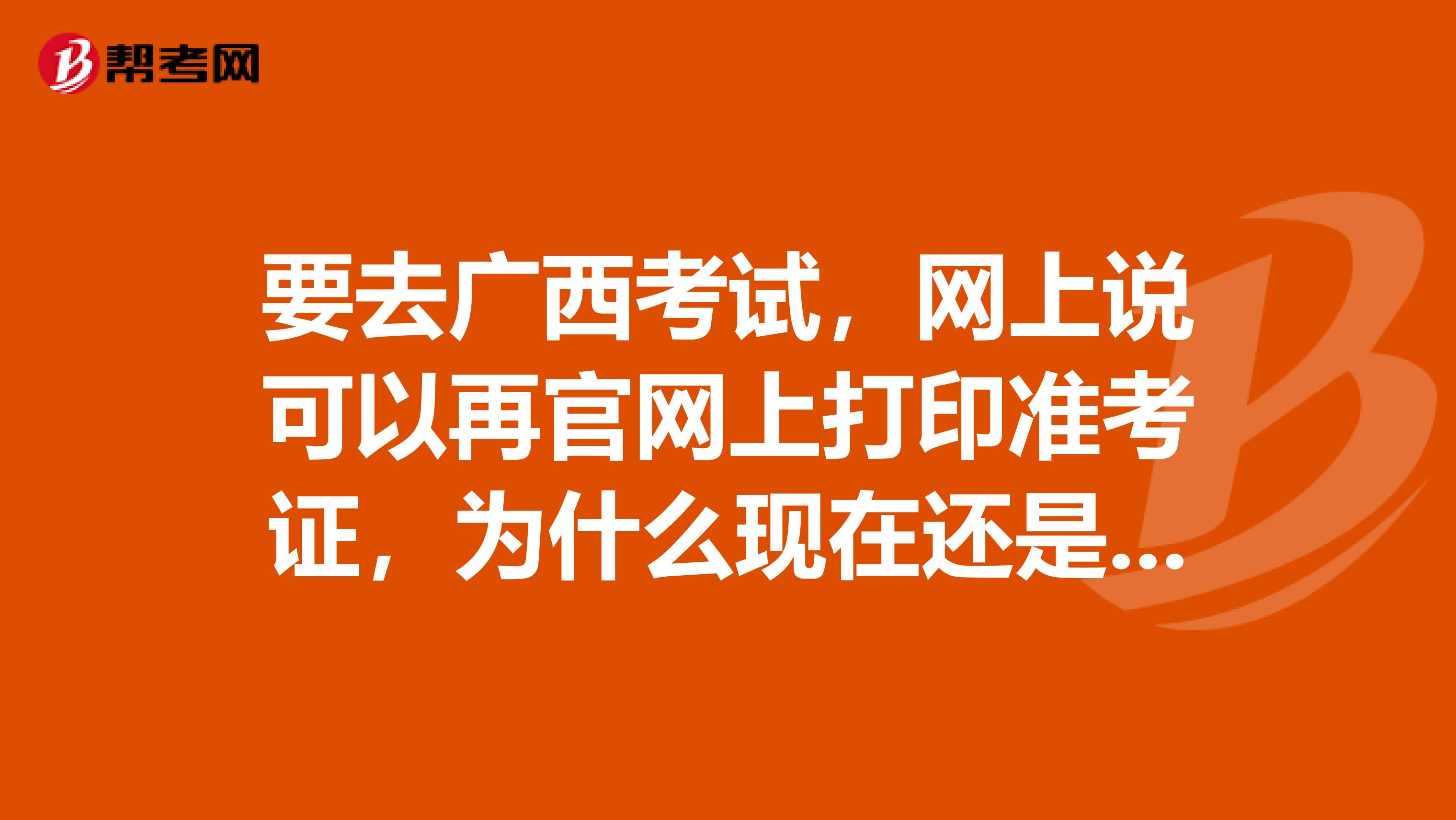 要去广西考试，网上说可以再官网上打印准考证，为什么现在还是显示未到时间呢？