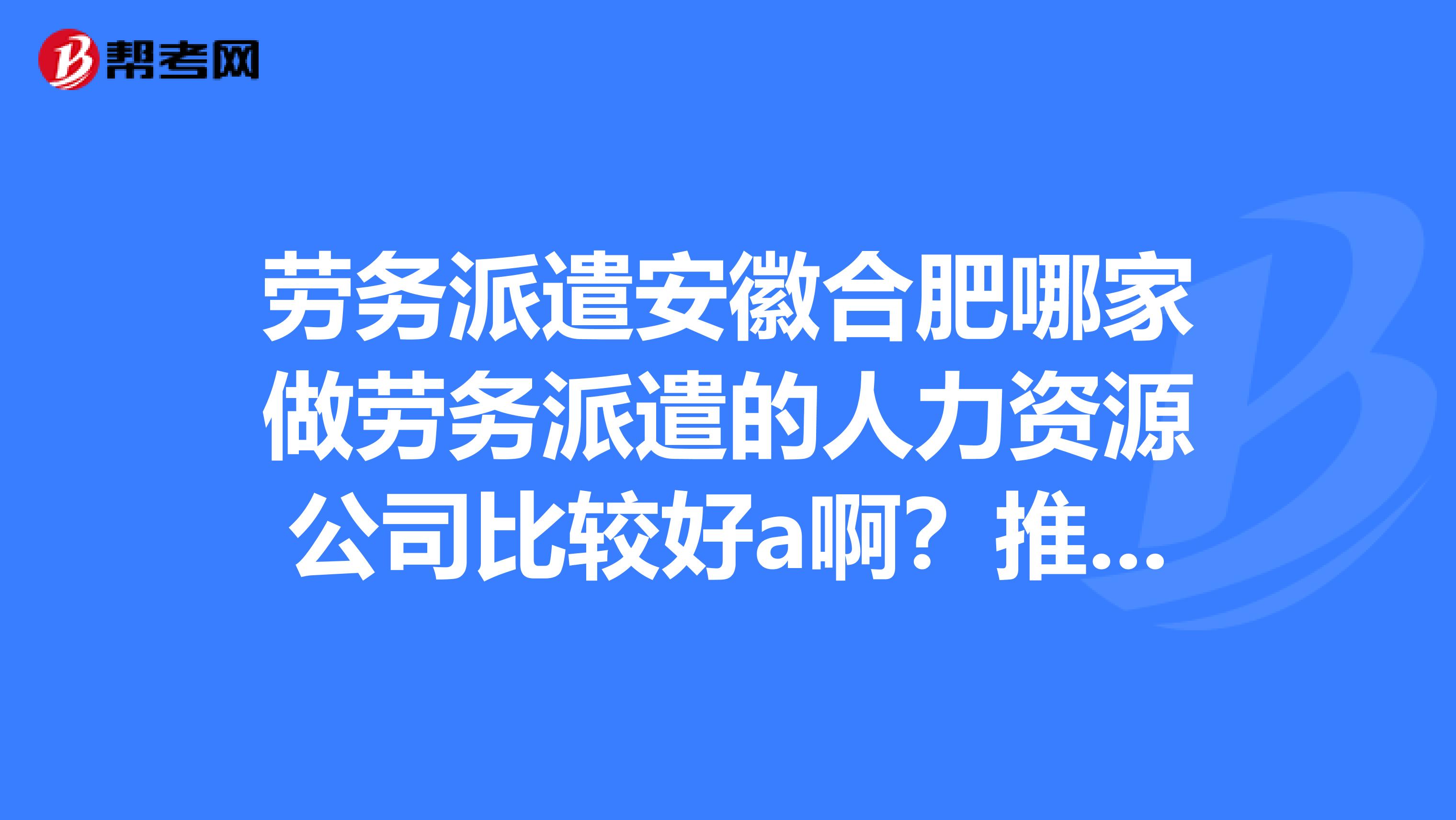 劳务派遣安徽合肥哪家做劳务派遣的人力资源公司比较好a啊？推荐一下
