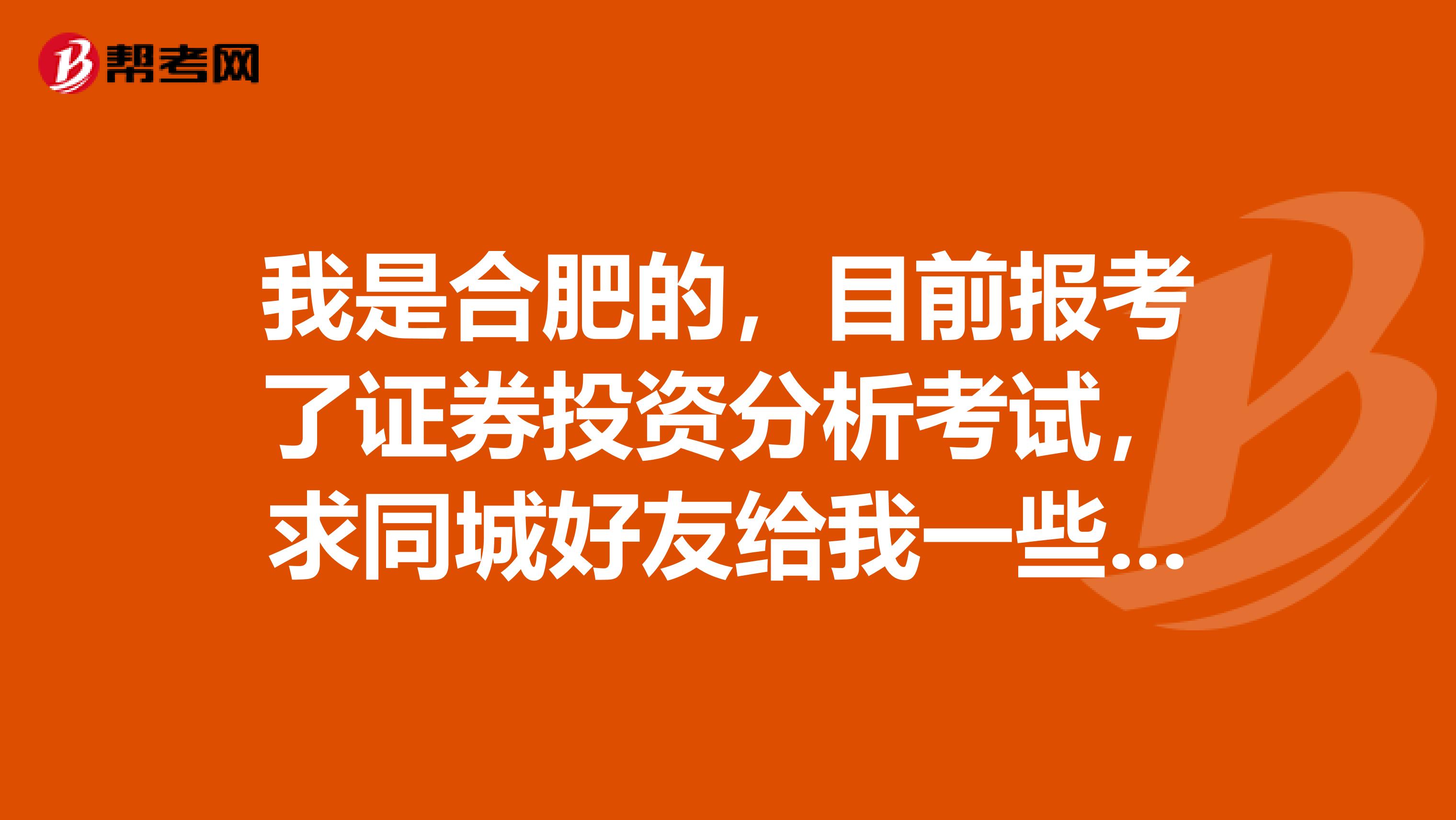 我是合肥的，目前报考了证券投资分析考试，求同城好友给我一些好的复习建议和学习方法。