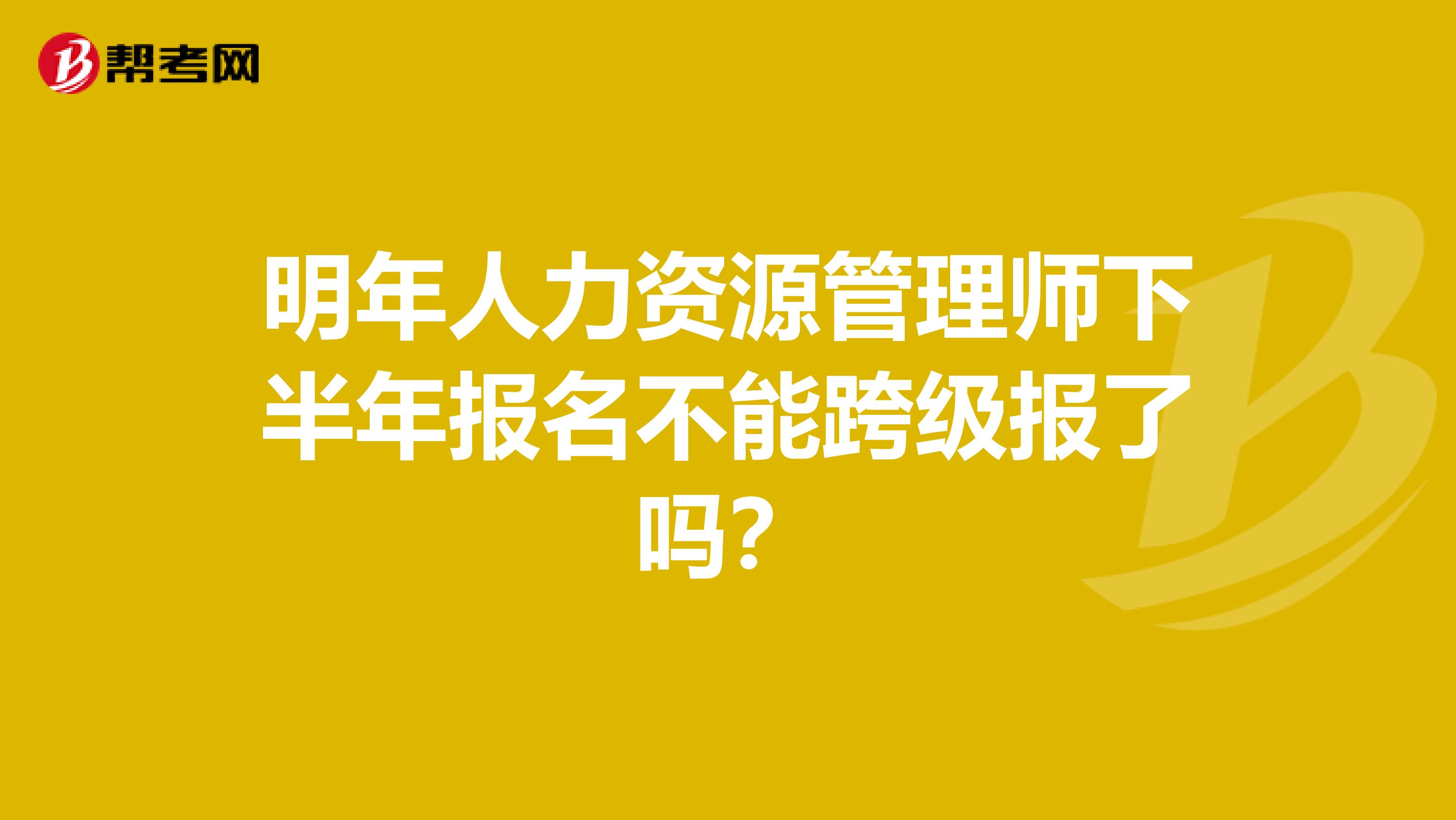 明年人力资源管理师下半年报名不能跨级报了吗?