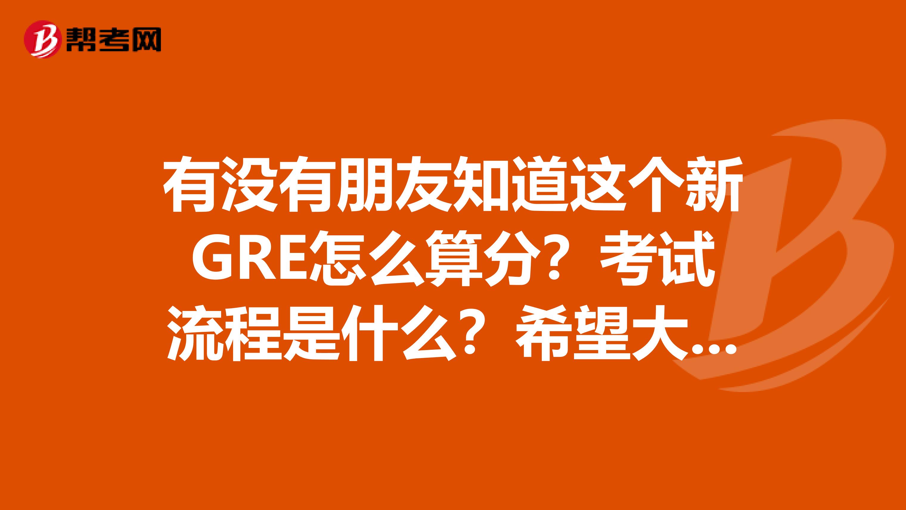 有没有朋友知道这个新GRE怎么算分?考试流程是什么?希望大家都给我介绍一下