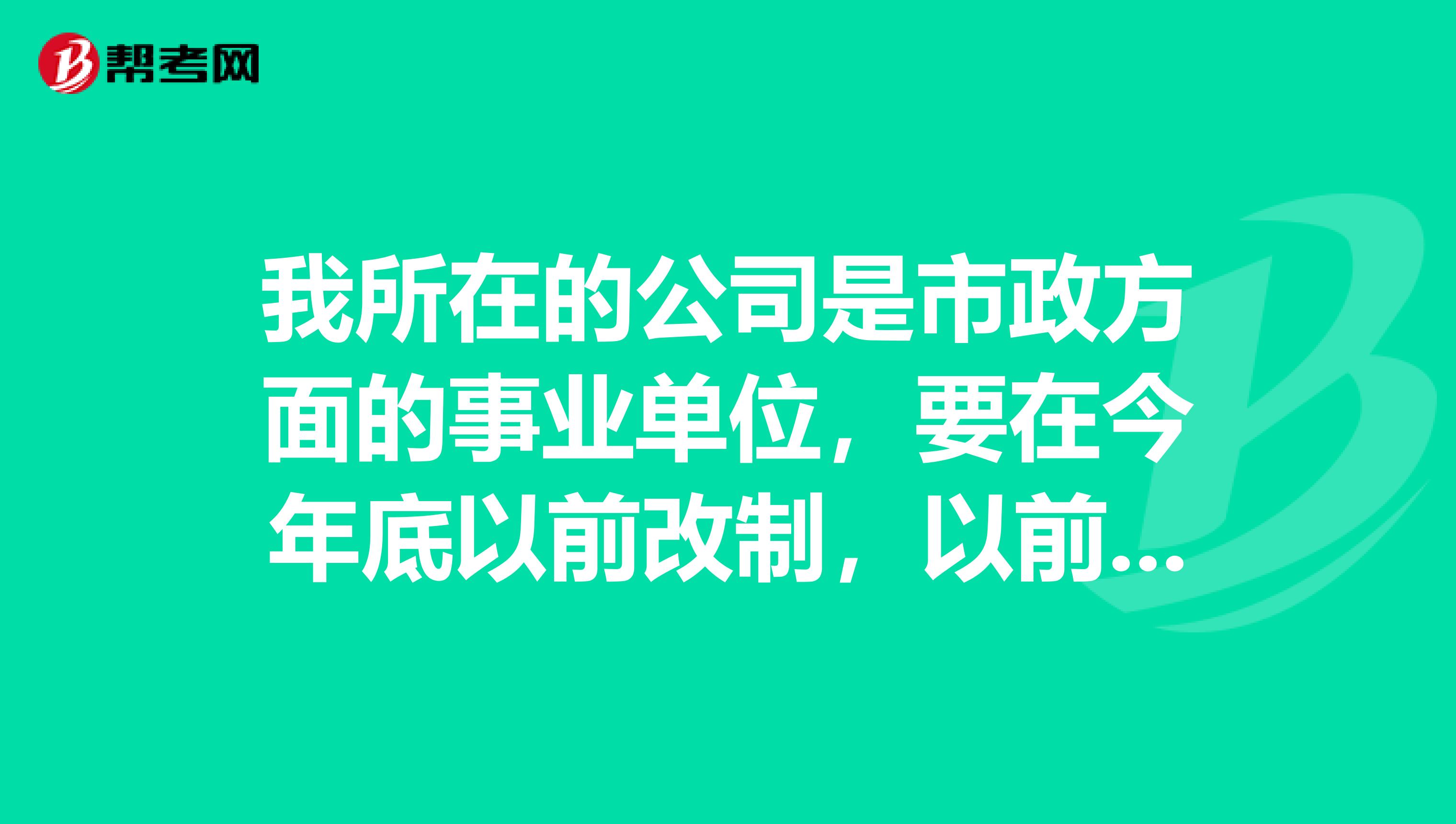 我所在的公司是市政方面的事业单位,要在今年底以前改制,以前是事业单位企业管理。改制后有什么影响