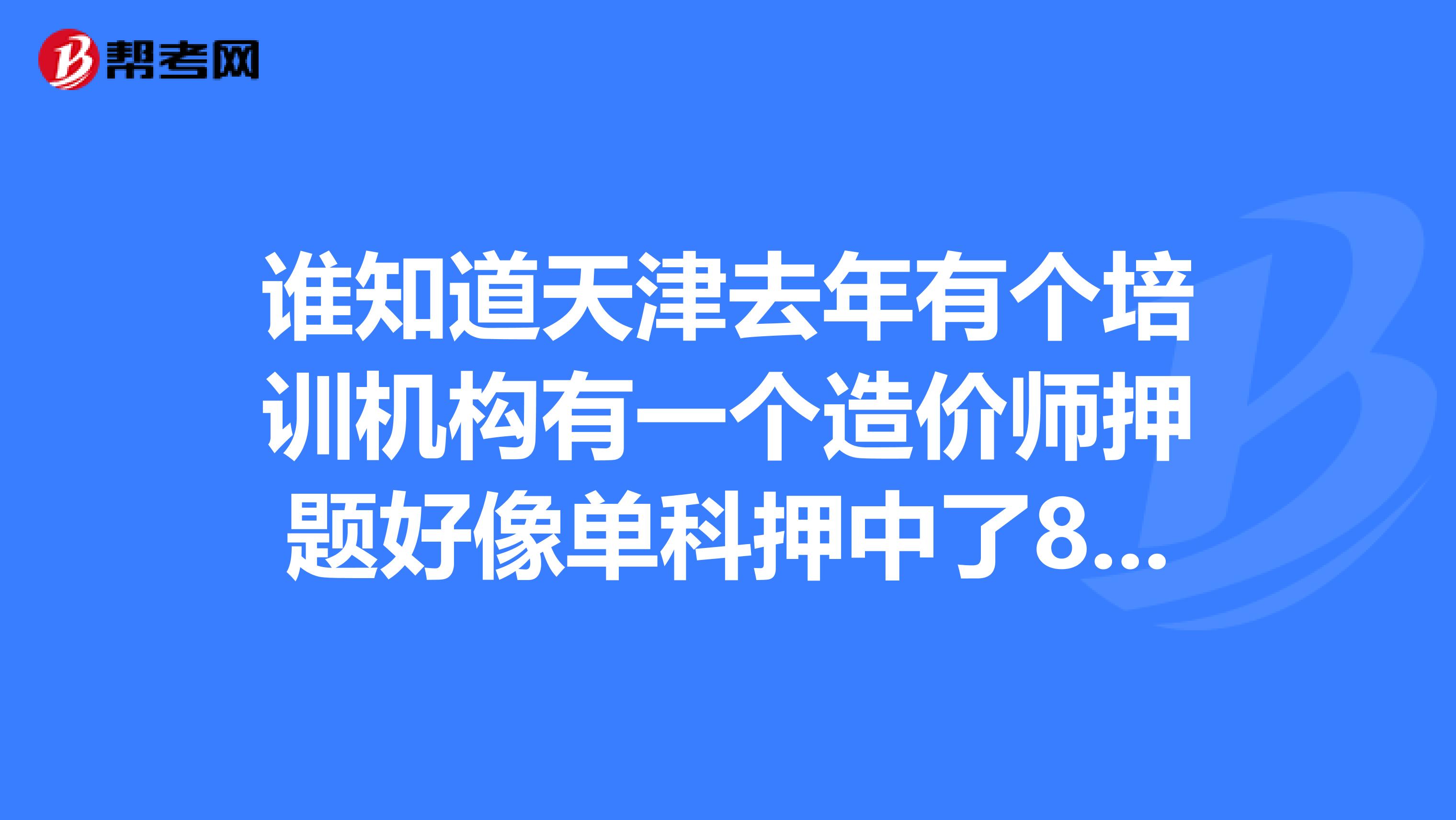 谁知道天津去年有个培训机构有一个造价师押题好像单科押中了80多分,那是哪家啊?