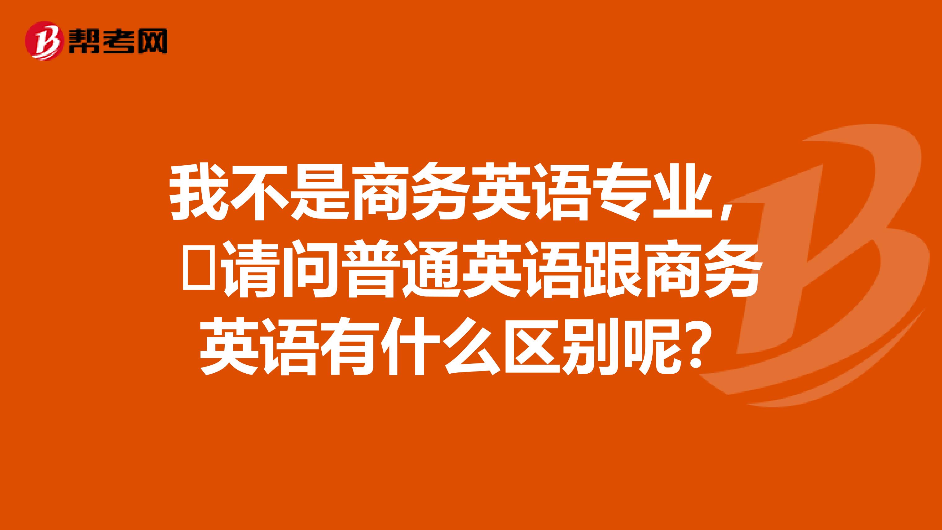 我不是商务英语专业,请问普通英语跟商务英语有什么区别呢?