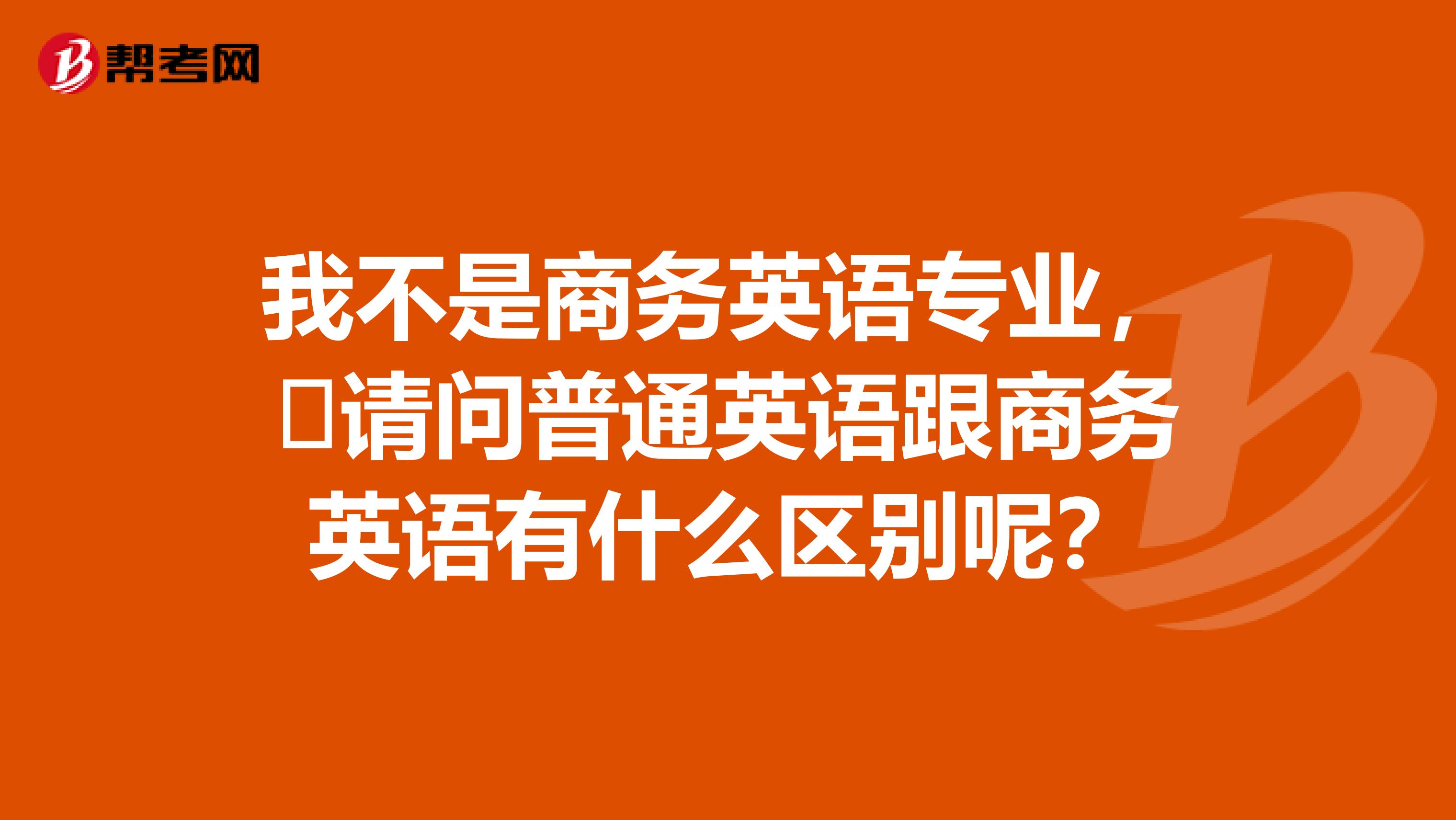 我不是商务英语专业，​请问普通英语跟商务英语有什么区别呢？