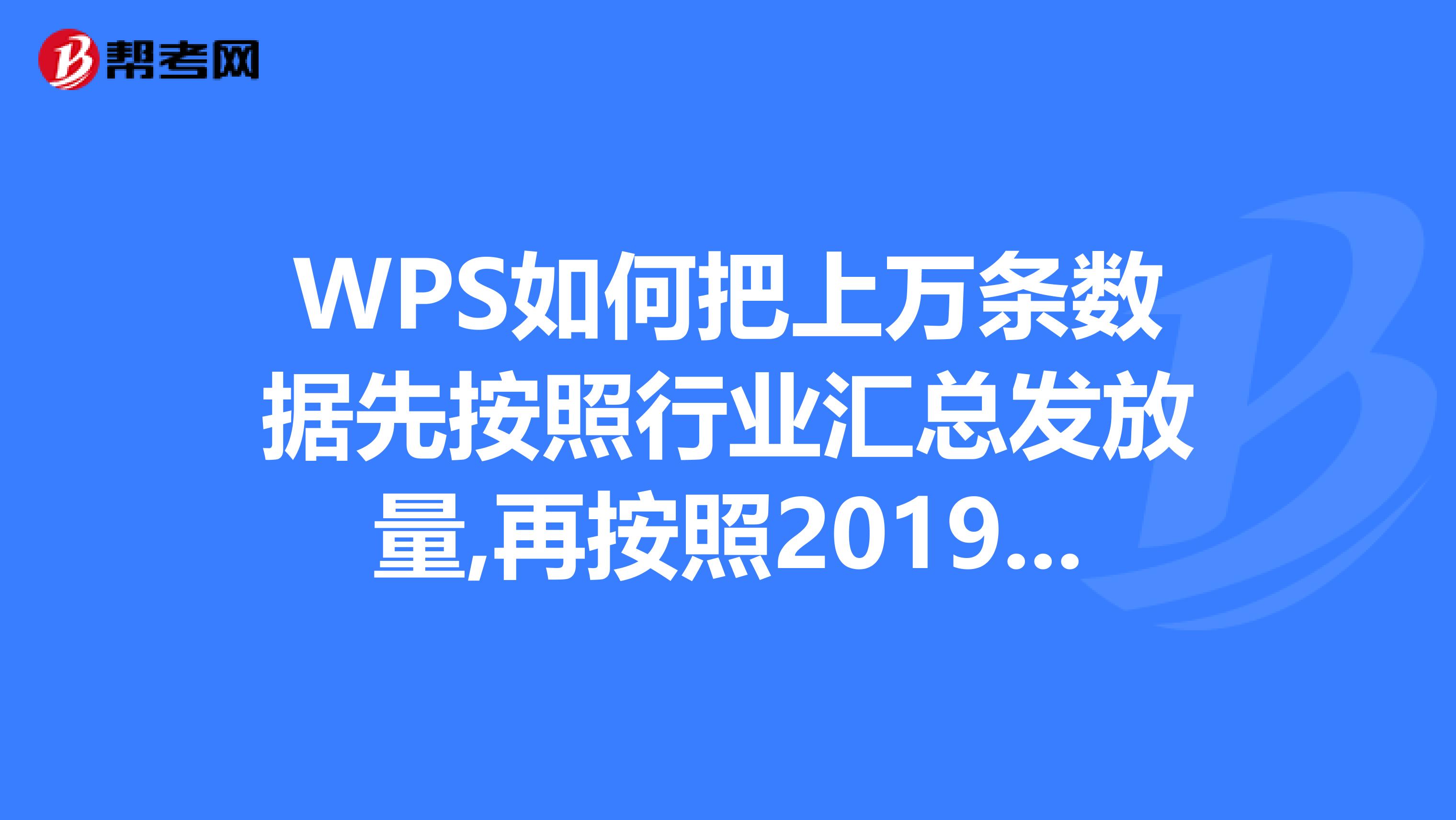 WPS如何把上万条数据先按照行业汇总发放量,再按照2019年统计一遍行业汇总发放量,再按照月份统计一遍.
