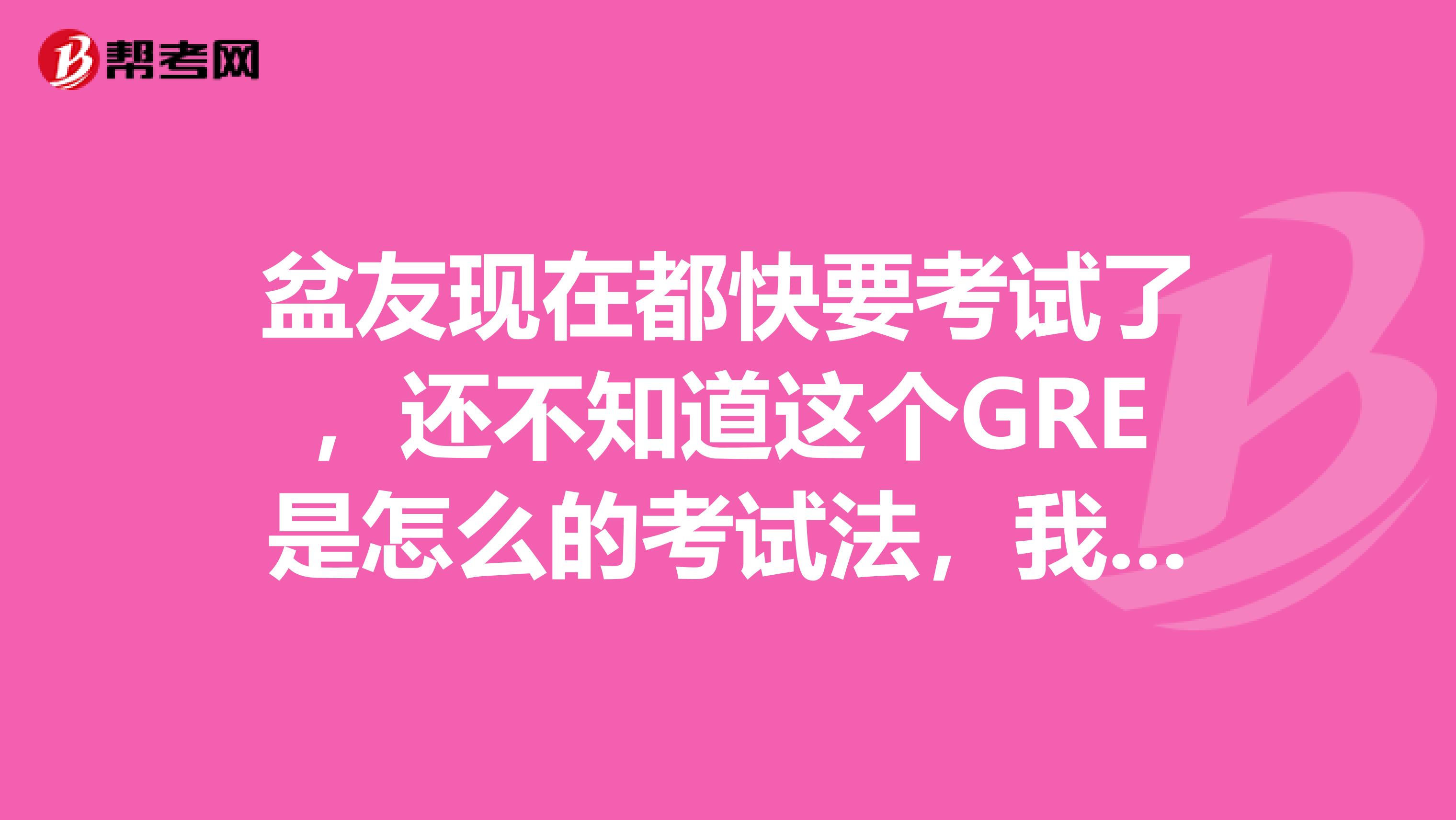 盆友现在都快要考试了,还不知道这个GRE是怎么的考试法,我帮他问问,小伙伴们,现在GRE怎么考?