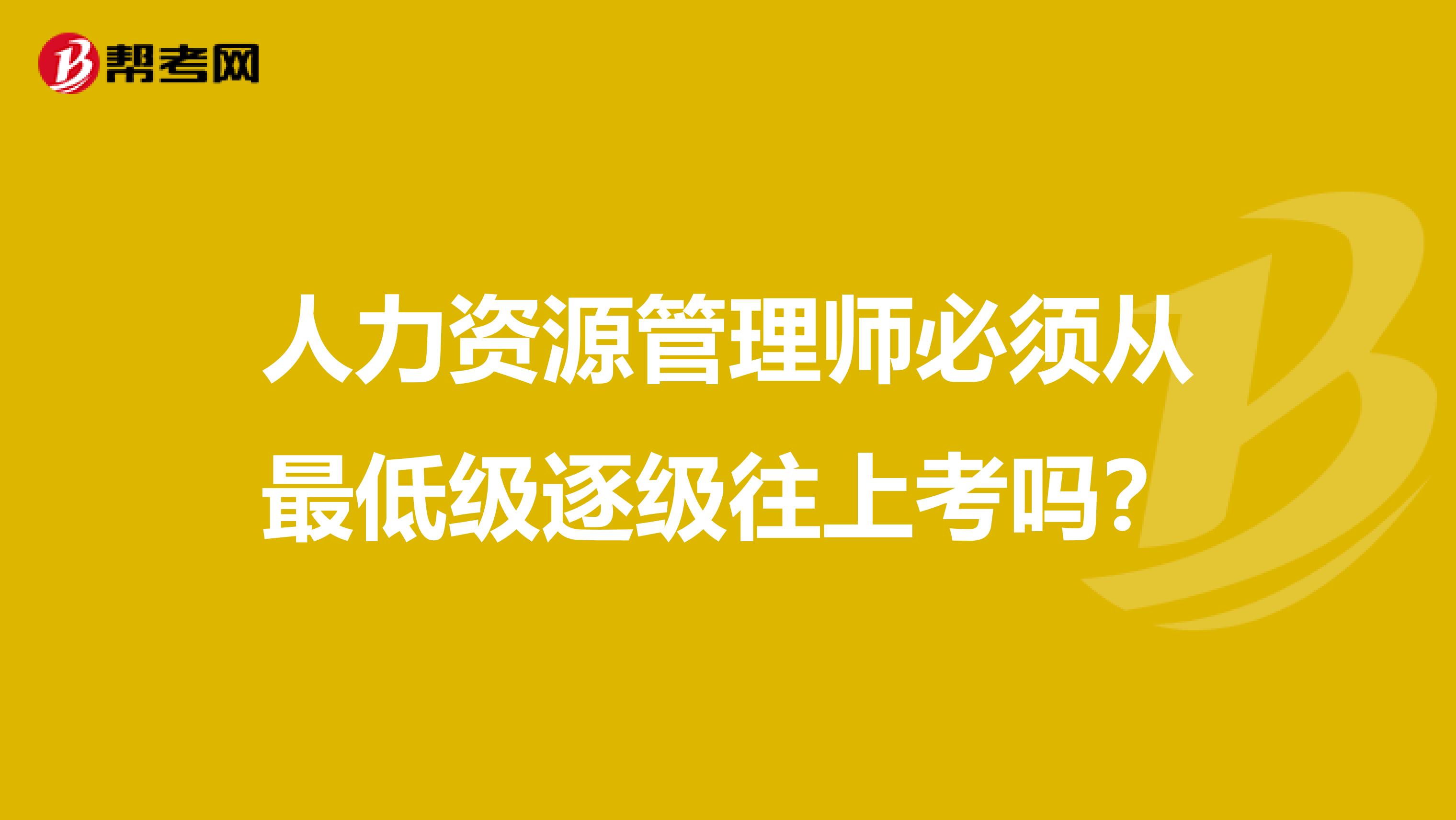 人力资源管理师必须从最低级逐级往上考吗?