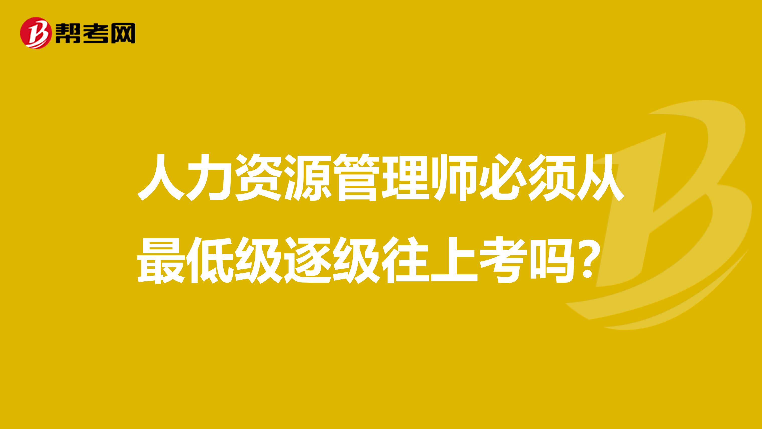 人力资源管理师必须从最低级逐级往上考吗？