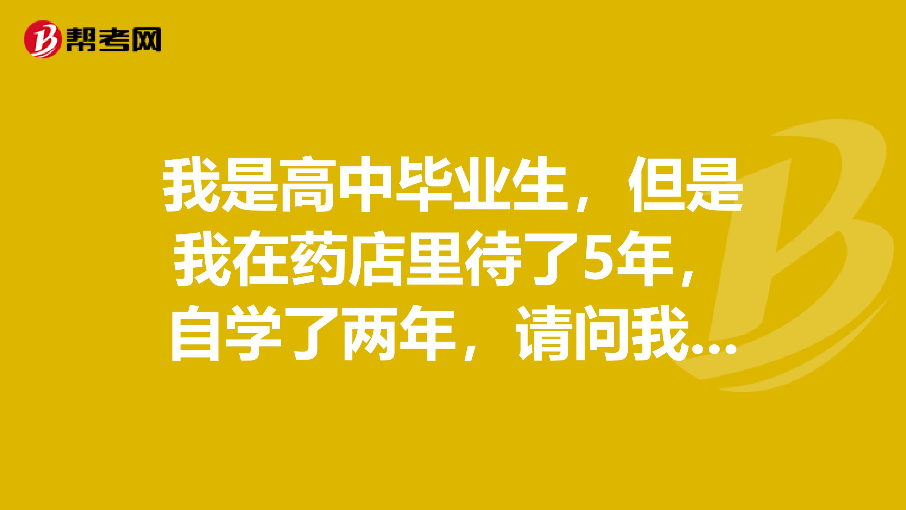 我是高中毕业生,但是我在药店里待了5年,自学了两年,请问我可以报考执业药师考试吗