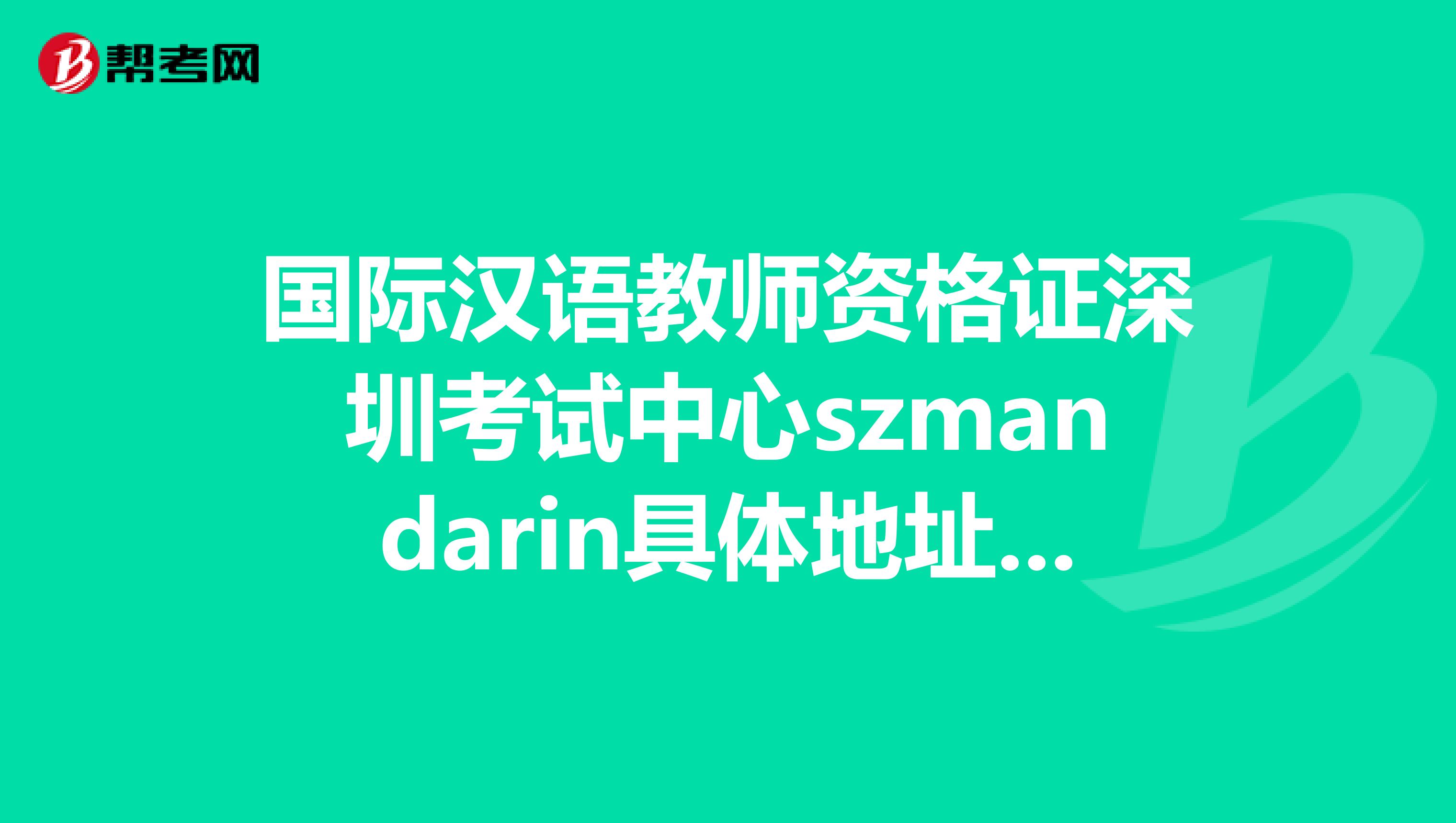 国际汉语教师资格证深圳考试中心szmandarin具体地址在哪里?推荐工作吗?