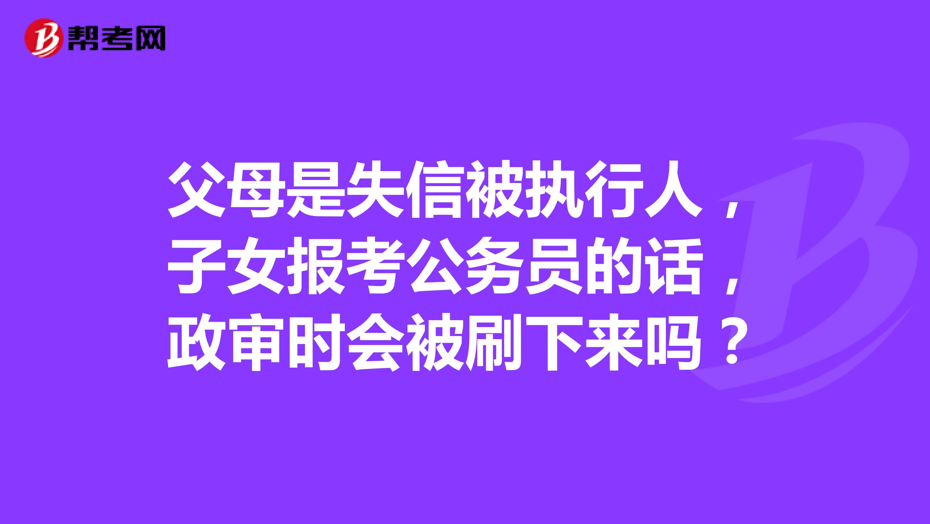 父母是失信被执行人，子女报考公务员的话，政审时会被刷下来吗？