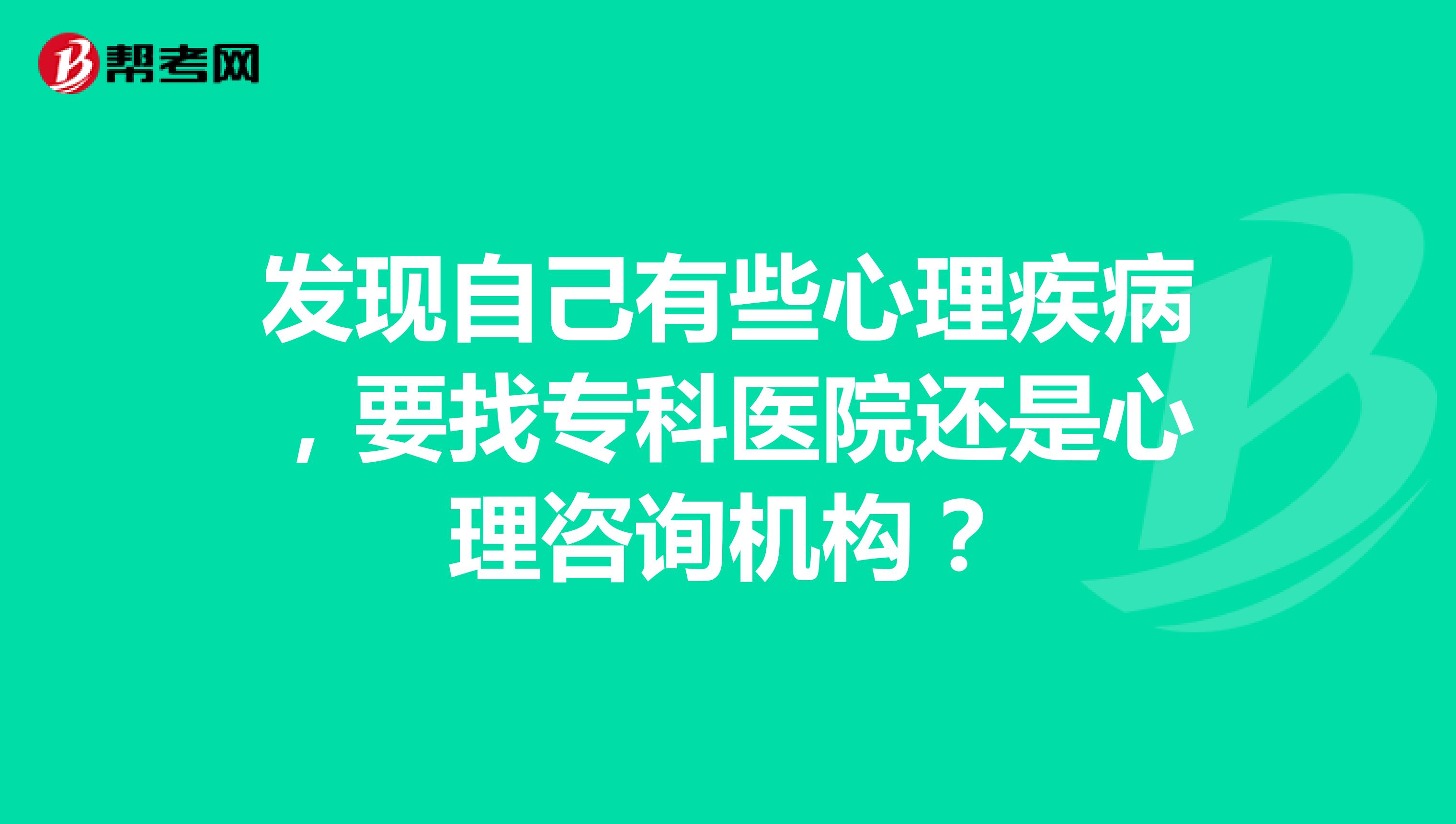 发现自己有些心理疾病,要找专科医院还是心理咨询机构?