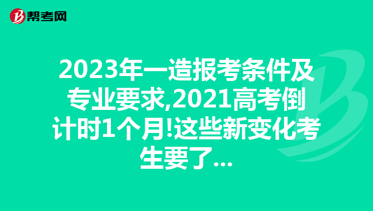 2023年一造报考条件及专业要求,2021高考倒计时1个月!这些新变化考生要了...