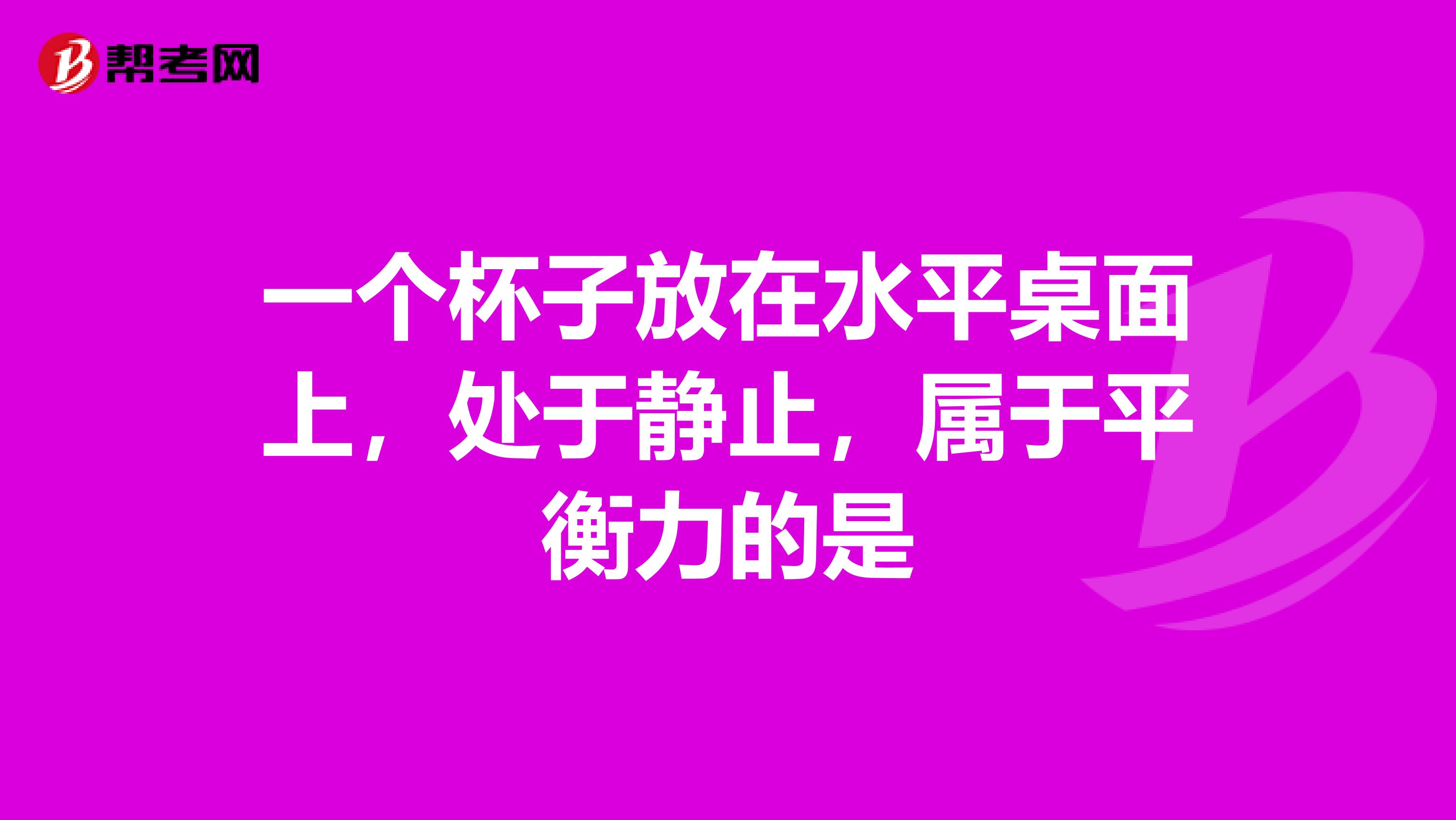 一个杯子放在水平桌面上，处于静止，属于平衡力的是