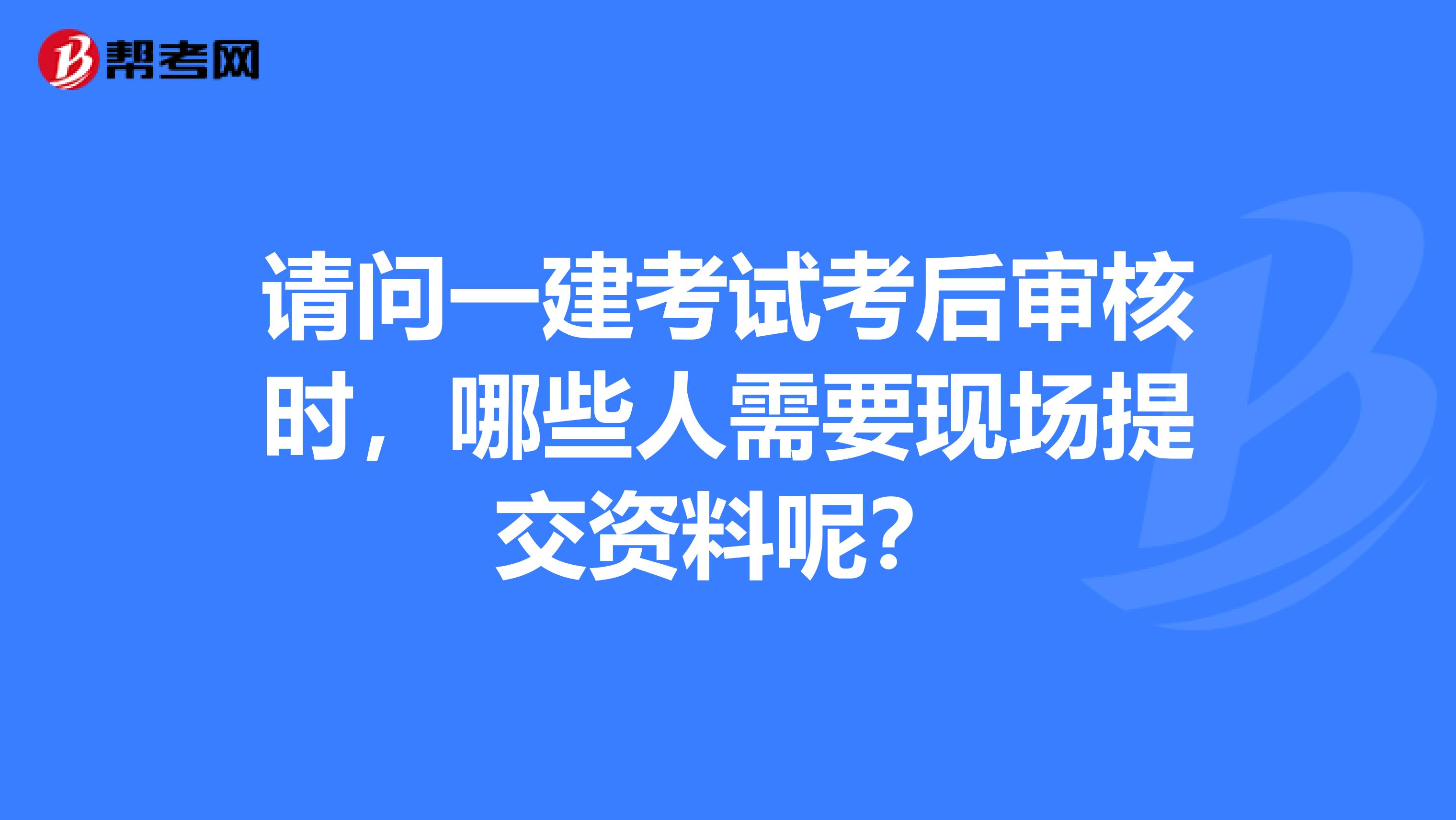 請問一建考試考后審核時，哪些人需要現場提交資料呢？
